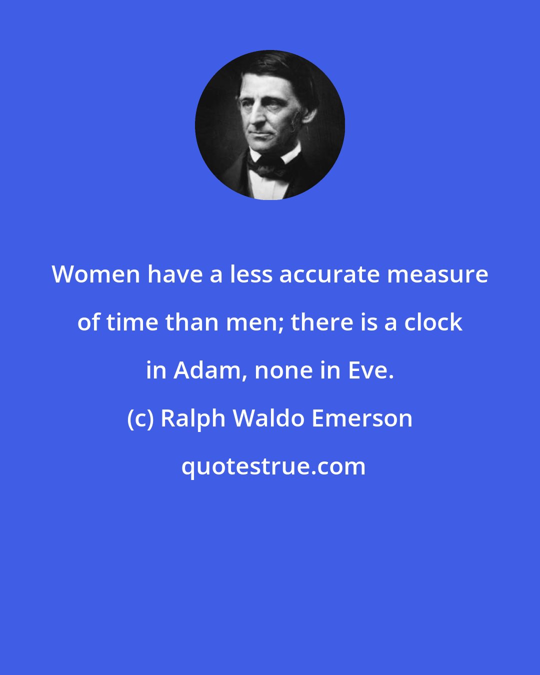 Ralph Waldo Emerson: Women have a less accurate measure of time than men; there is a clock in Adam, none in Eve.
