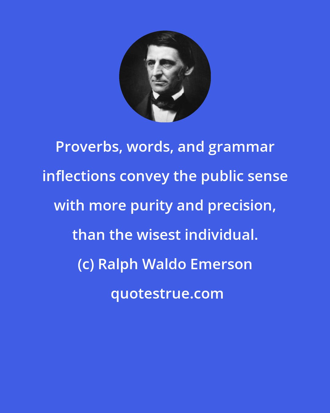 Ralph Waldo Emerson: Proverbs, words, and grammar inflections convey the public sense with more purity and precision, than the wisest individual.