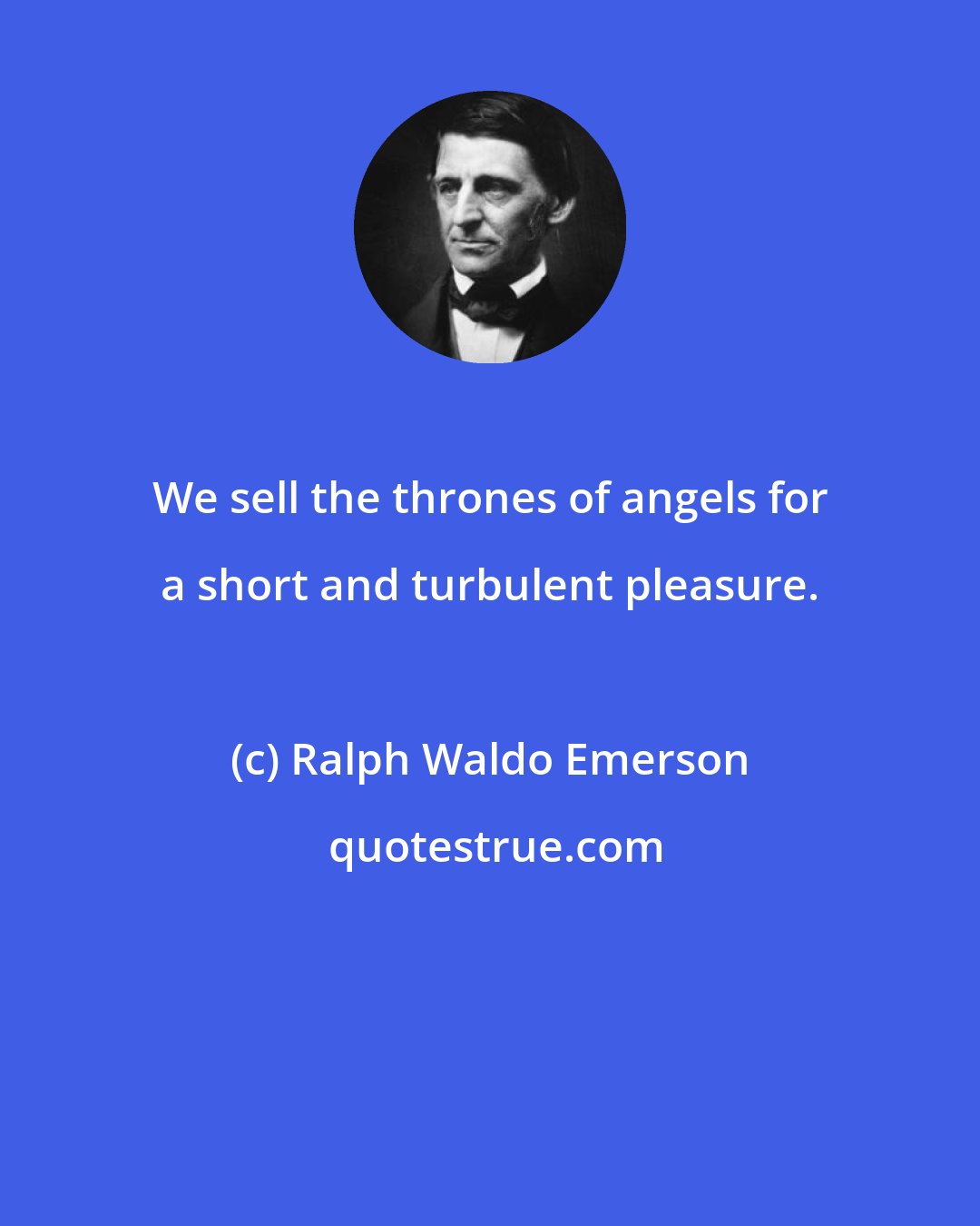 Ralph Waldo Emerson: We sell the thrones of angels for a short and turbulent pleasure.