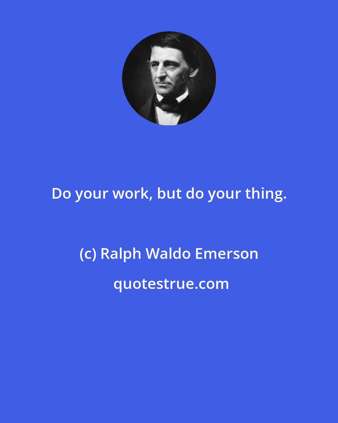 Ralph Waldo Emerson: Do your work, but do your thing.