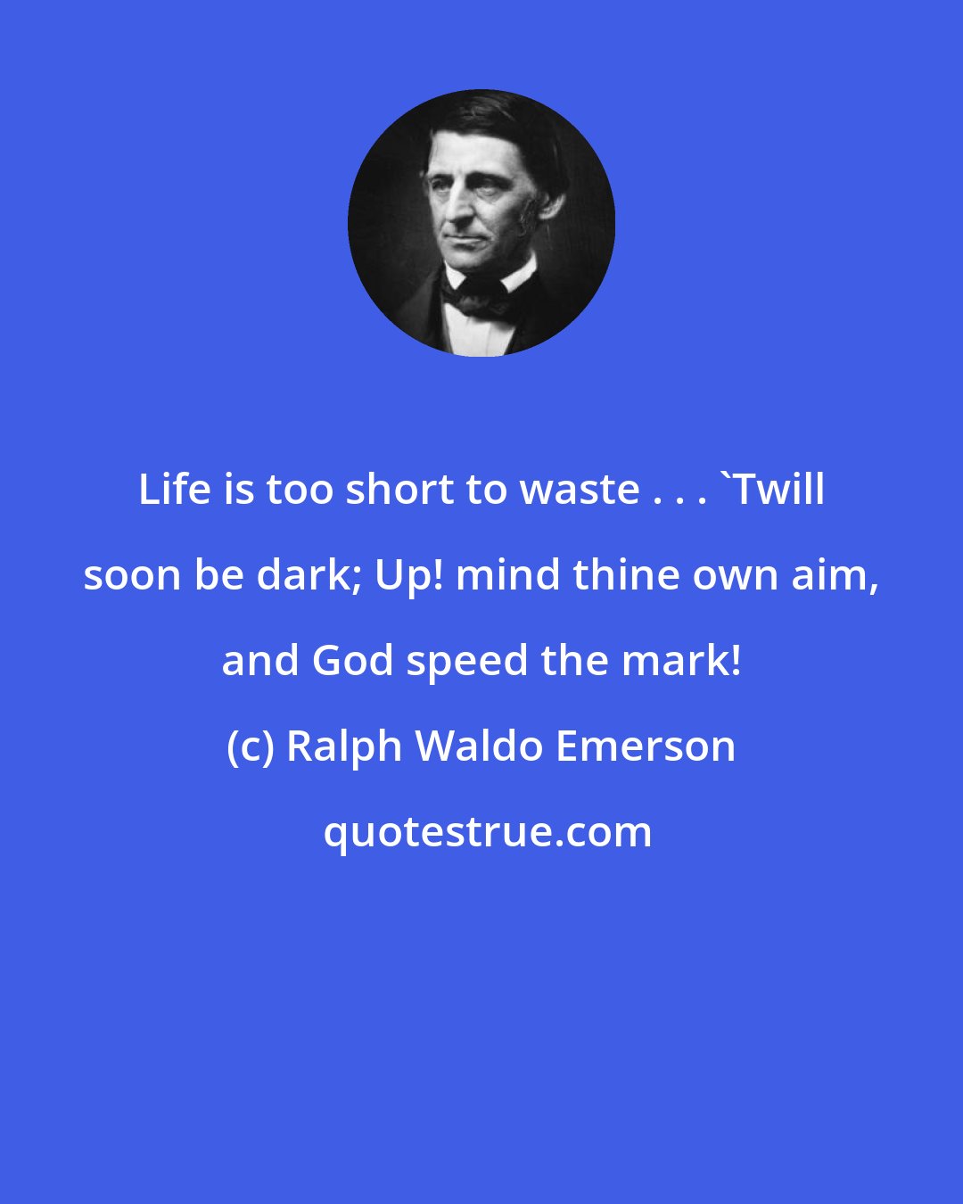 Ralph Waldo Emerson: Life is too short to waste . . . 'Twill soon be dark; Up! mind thine own aim, and God speed the mark!