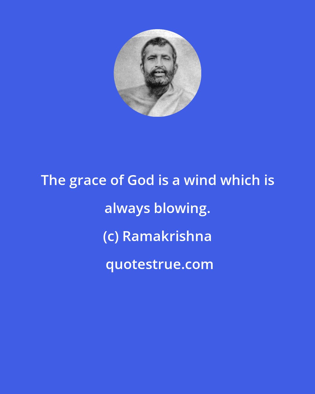 Ramakrishna: The grace of God is a wind which is always blowing.