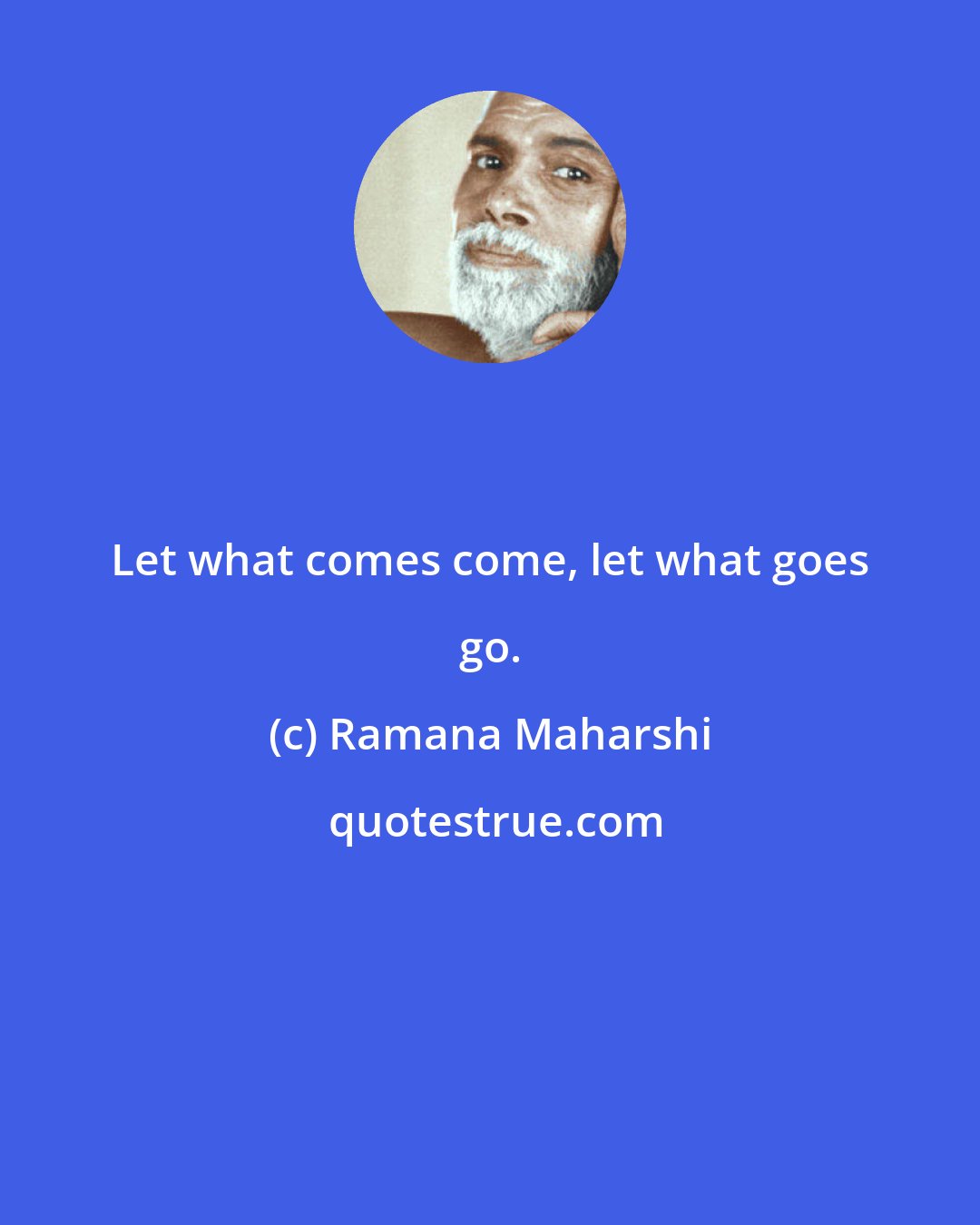 Ramana Maharshi: Let what comes come, let what goes go.