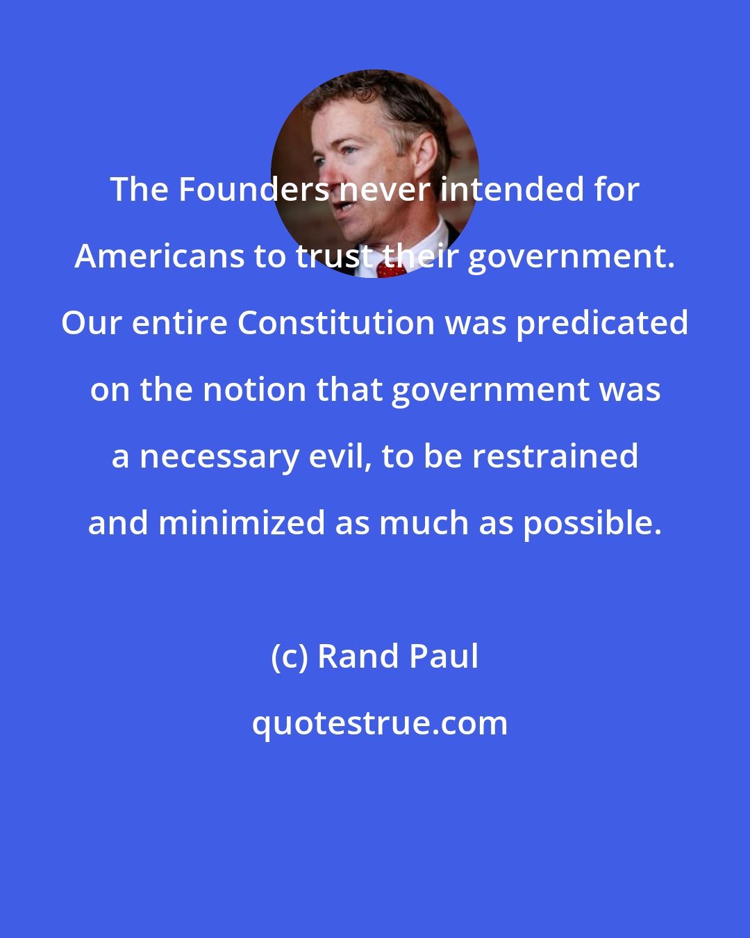 Rand Paul: The Founders never intended for Americans to trust their government. Our entire Constitution was predicated on the notion that government was a necessary evil, to be restrained and minimized as much as possible.