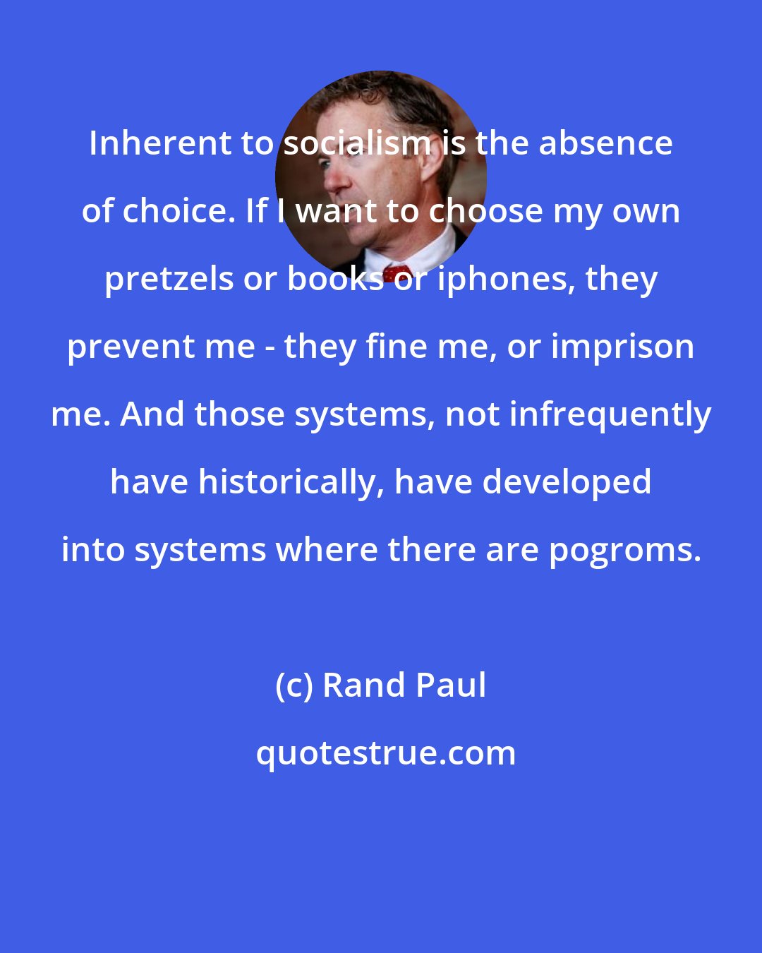 Rand Paul: Inherent to socialism is the absence of choice. If I want to choose my own pretzels or books or iphones, they prevent me - they fine me, or imprison me. And those systems, not infrequently have historically, have developed into systems where there are pogroms.