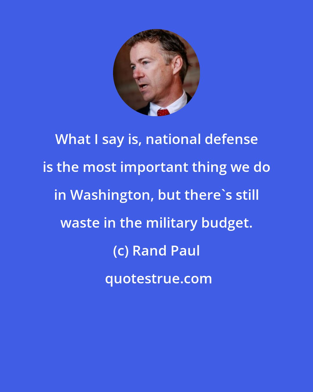 Rand Paul: What I say is, national defense is the most important thing we do in Washington, but there's still waste in the military budget.