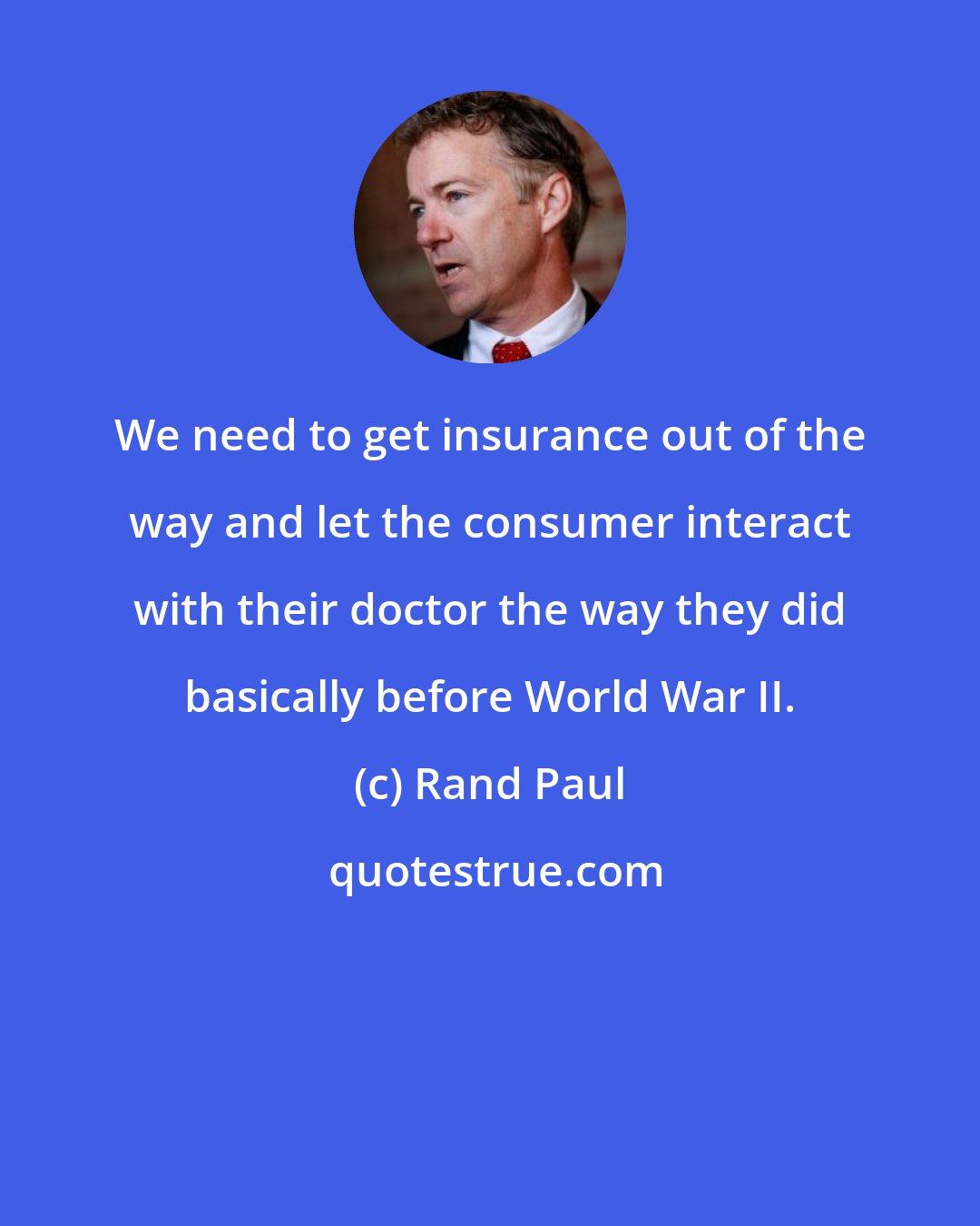 Rand Paul: We need to get insurance out of the way and let the consumer interact with their doctor the way they did basically before World War II.