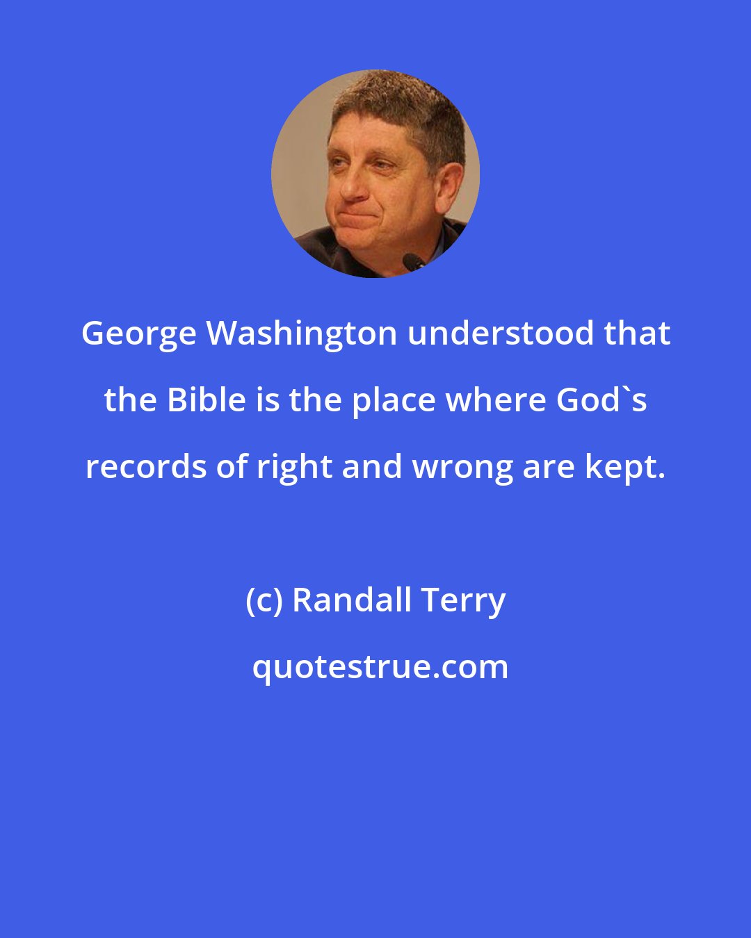 Randall Terry: George Washington understood that the Bible is the place where God's records of right and wrong are kept.