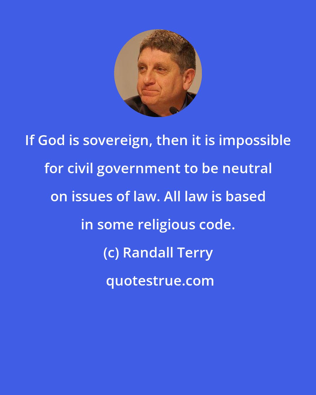 Randall Terry: If God is sovereign, then it is impossible for civil government to be neutral on issues of law. All law is based in some religious code.