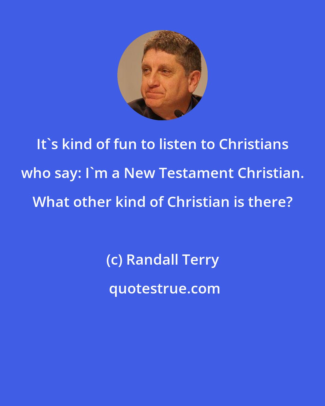 Randall Terry: It's kind of fun to listen to Christians who say: I'm a New Testament Christian. What other kind of Christian is there?