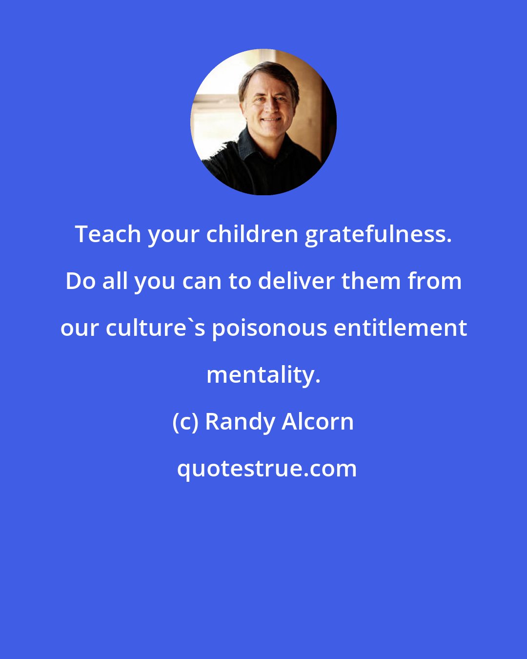 Randy Alcorn: Teach your children gratefulness. Do all you can to deliver them from our culture's poisonous entitlement mentality.