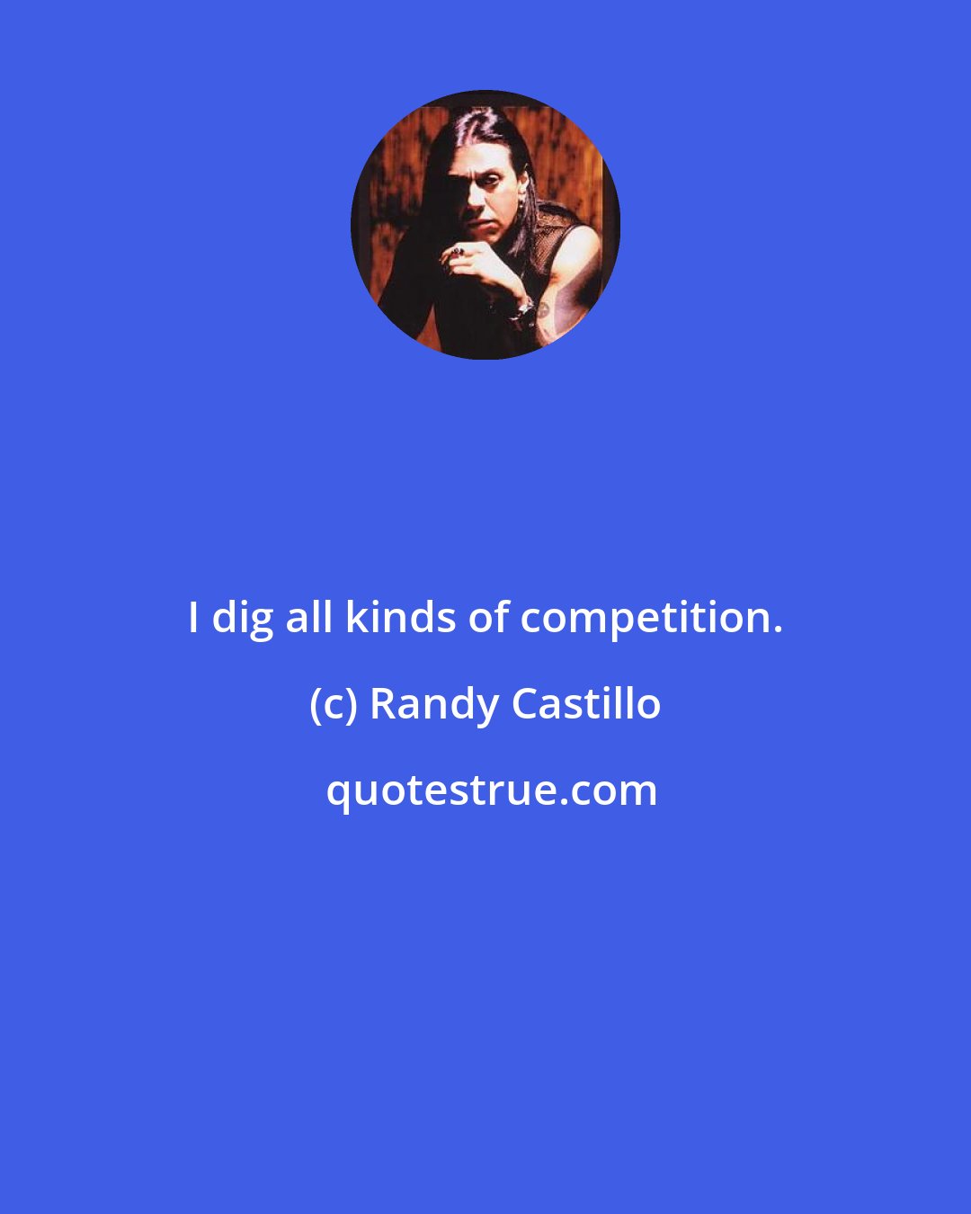 Randy Castillo: I dig all kinds of competition.