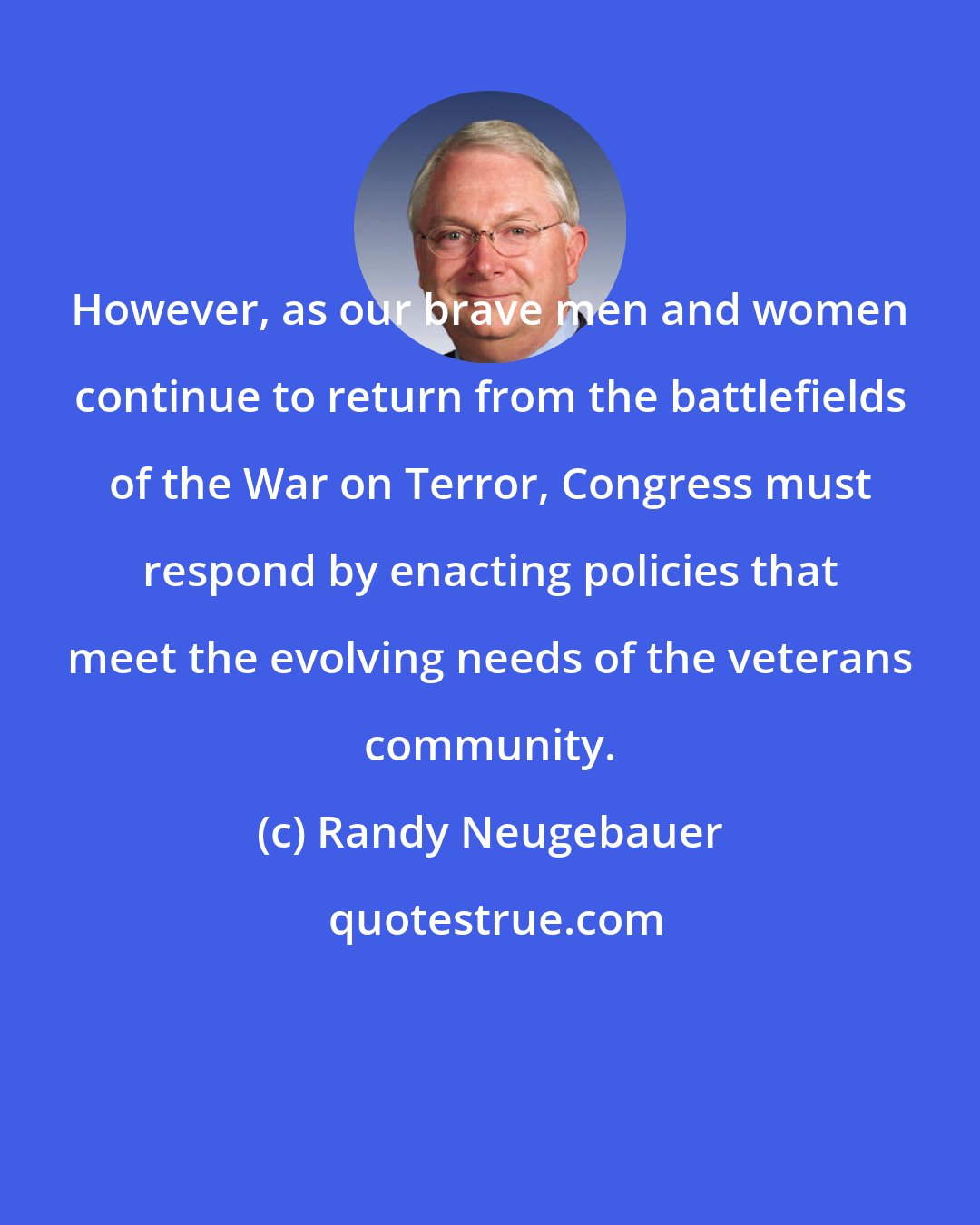 Randy Neugebauer: However, as our brave men and women continue to return from the battlefields of the War on Terror, Congress must respond by enacting policies that meet the evolving needs of the veterans community.