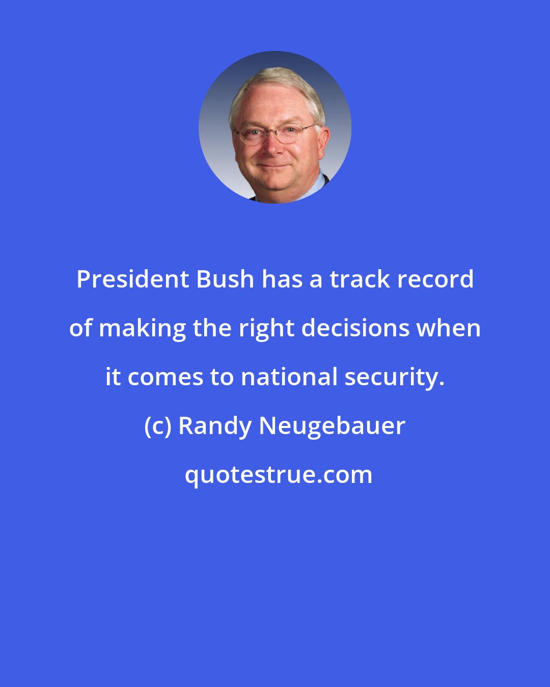 Randy Neugebauer: President Bush has a track record of making the right decisions when it comes to national security.