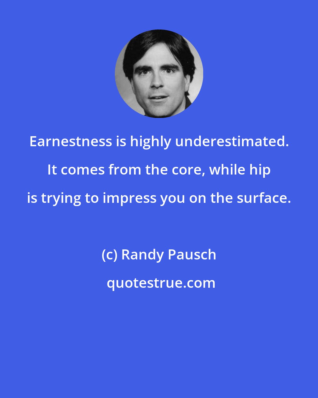 Randy Pausch: Earnestness is highly underestimated. It comes from the core, while hip is trying to impress you on the surface.