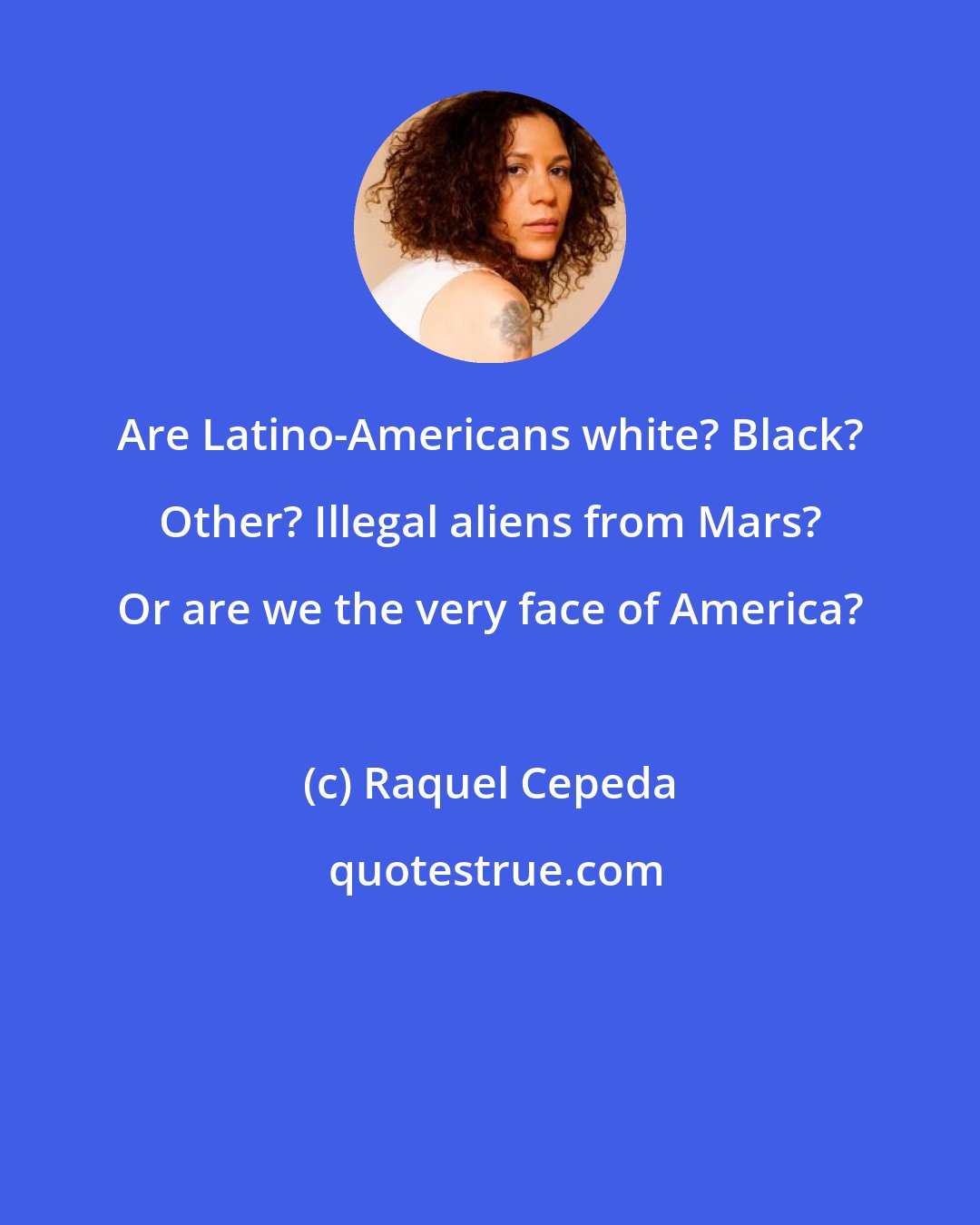 Raquel Cepeda: Are Latino-Americans white? Black? Other? Illegal aliens from Mars? Or are we the very face of America?