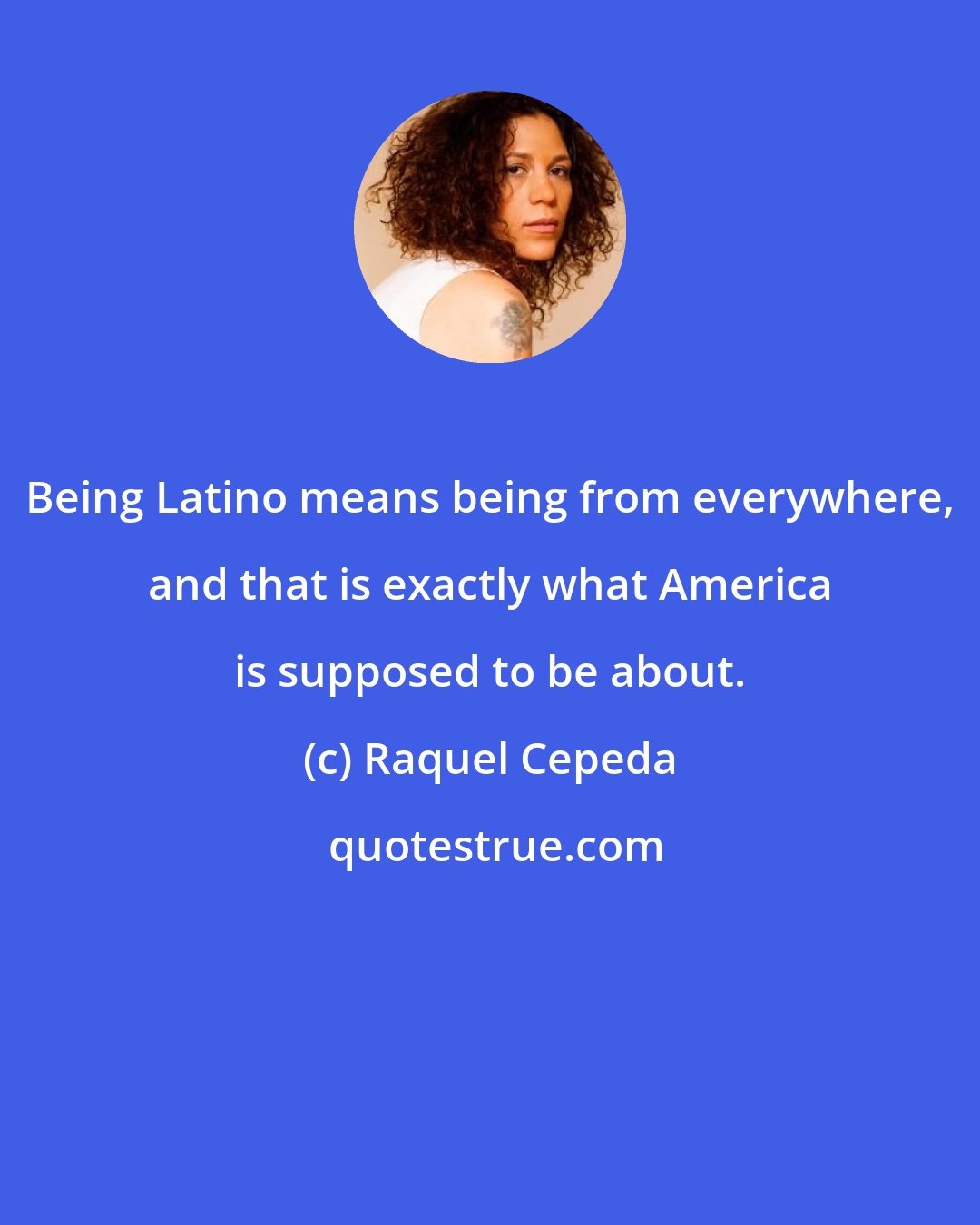 Raquel Cepeda: Being Latino means being from everywhere, and that is exactly what America is supposed to be about.