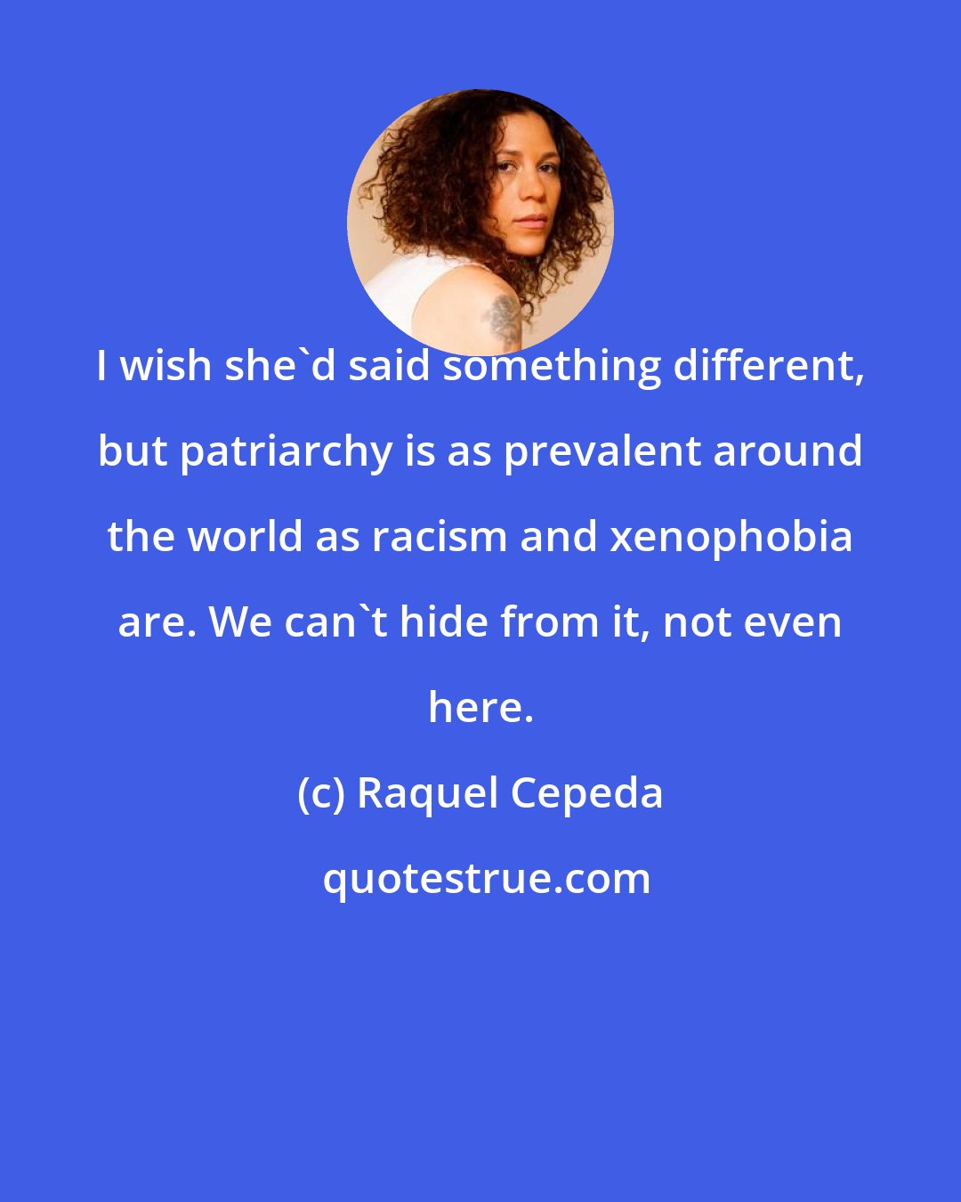 Raquel Cepeda: I wish she'd said something different, but patriarchy is as prevalent around the world as racism and xenophobia are. We can't hide from it, not even here.