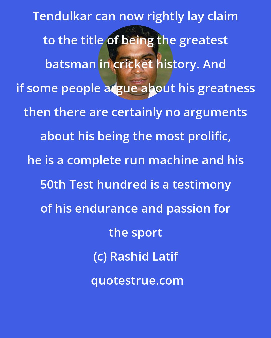 Rashid Latif: Tendulkar can now rightly lay claim to the title of being the greatest batsman in cricket history. And if some people argue about his greatness then there are certainly no arguments about his being the most prolific, he is a complete run machine and his 50th Test hundred is a testimony of his endurance and passion for the sport