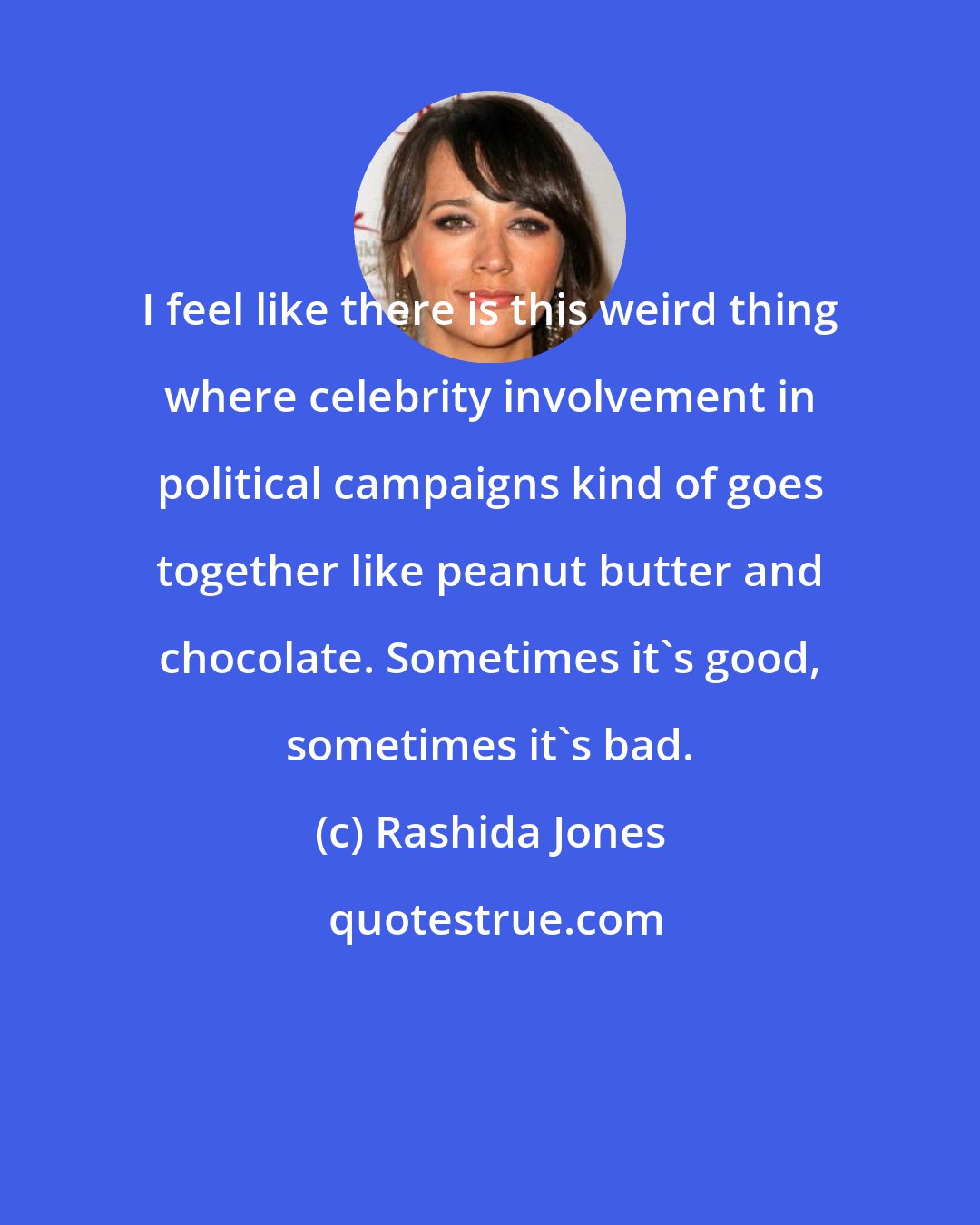 Rashida Jones: I feel like there is this weird thing where celebrity involvement in political campaigns kind of goes together like peanut butter and chocolate. Sometimes it's good, sometimes it's bad.