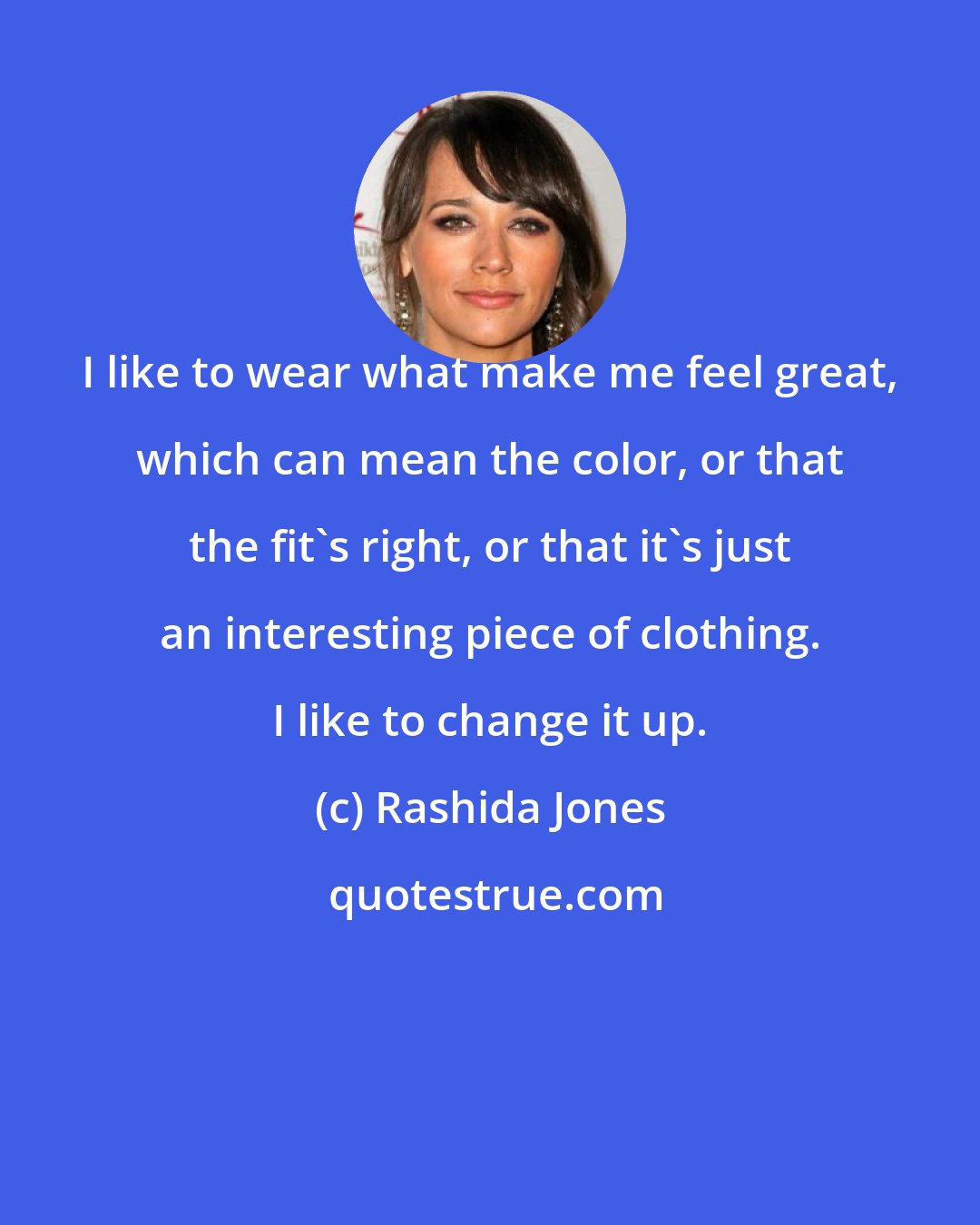 Rashida Jones: I like to wear what make me feel great, which can mean the color, or that the fit's right, or that it's just an interesting piece of clothing. I like to change it up.