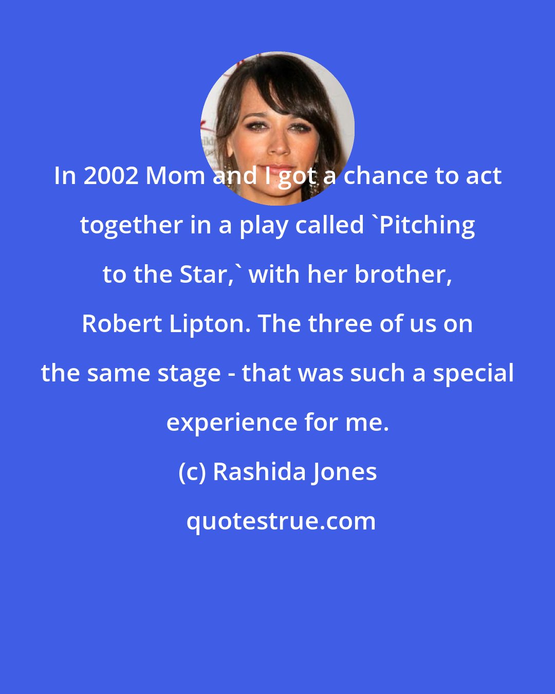 Rashida Jones: In 2002 Mom and I got a chance to act together in a play called 'Pitching to the Star,' with her brother, Robert Lipton. The three of us on the same stage - that was such a special experience for me.