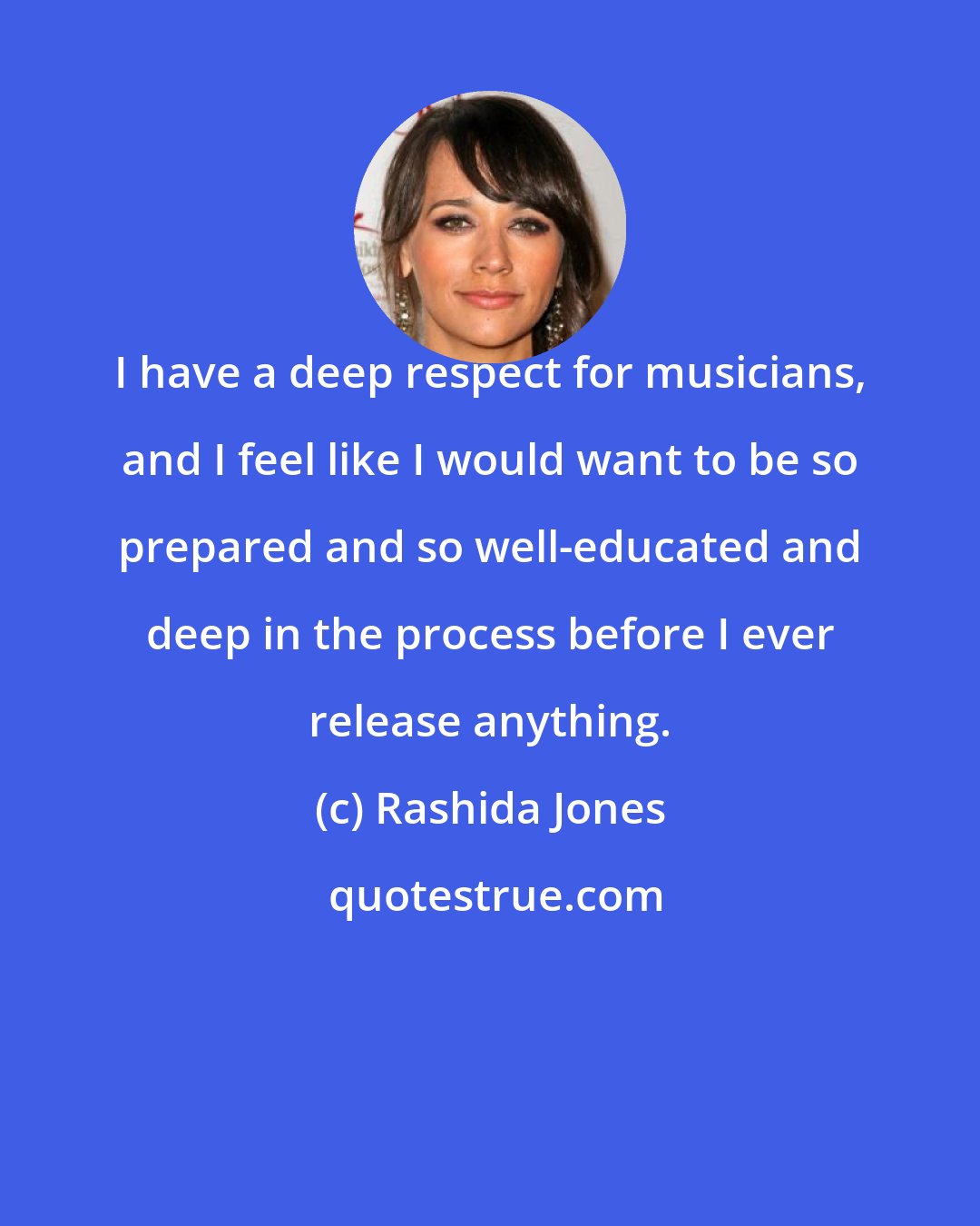 Rashida Jones: I have a deep respect for musicians, and I feel like I would want to be so prepared and so well-educated and deep in the process before I ever release anything.
