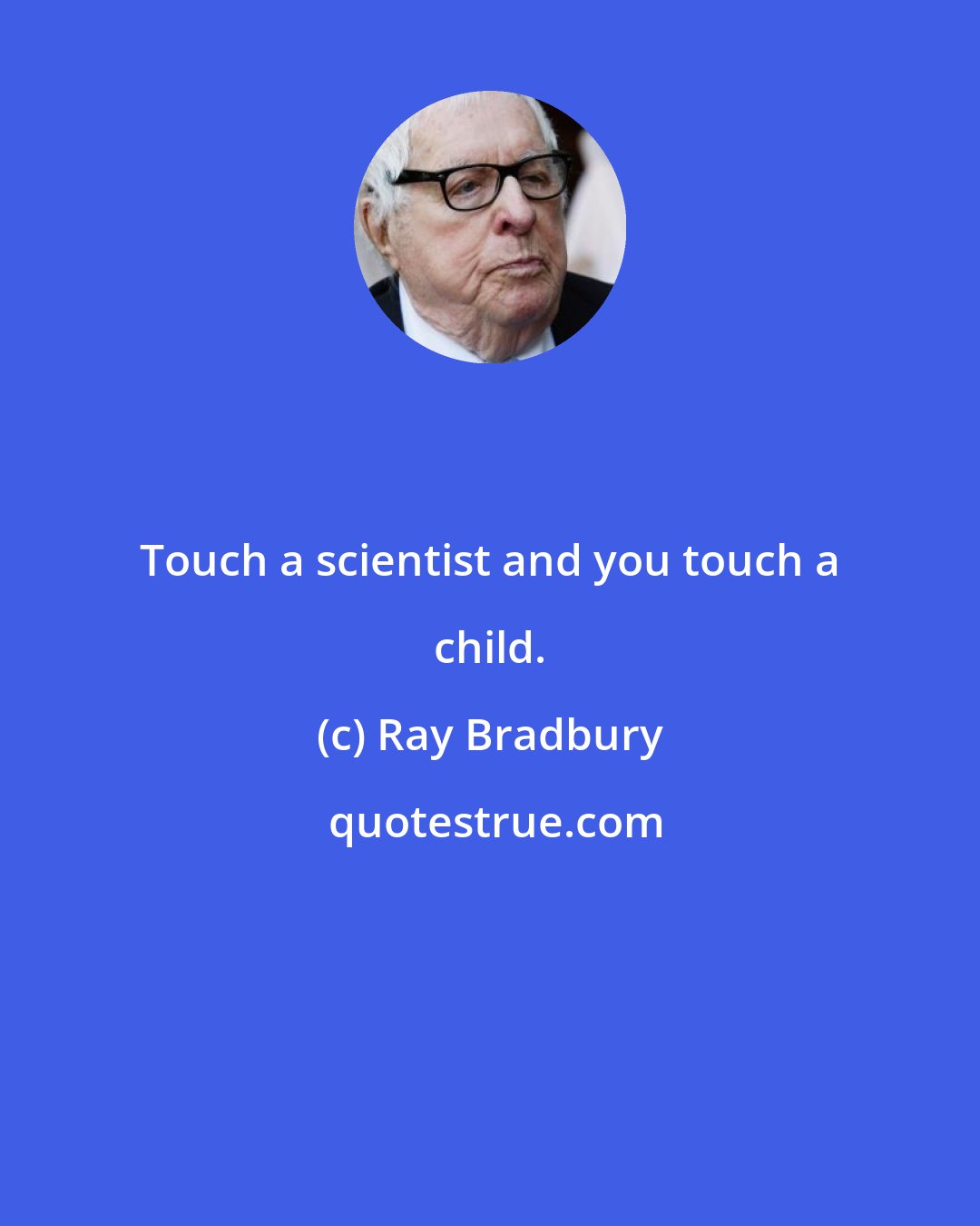 Ray Bradbury: Touch a scientist and you touch a child.