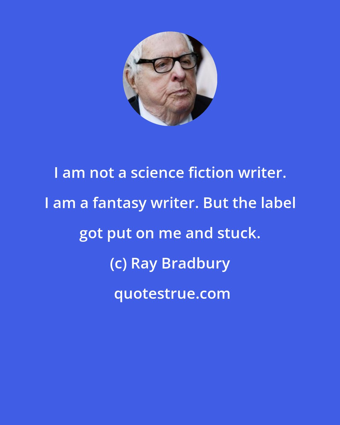 Ray Bradbury: I am not a science fiction writer. I am a fantasy writer. But the label got put on me and stuck.