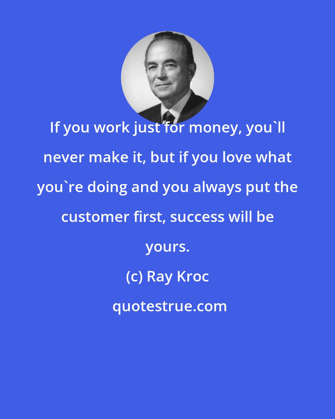 Ray Kroc: If you work just for money, you'll never make it, but if you love what you're doing and you always put the customer first, success will be yours.