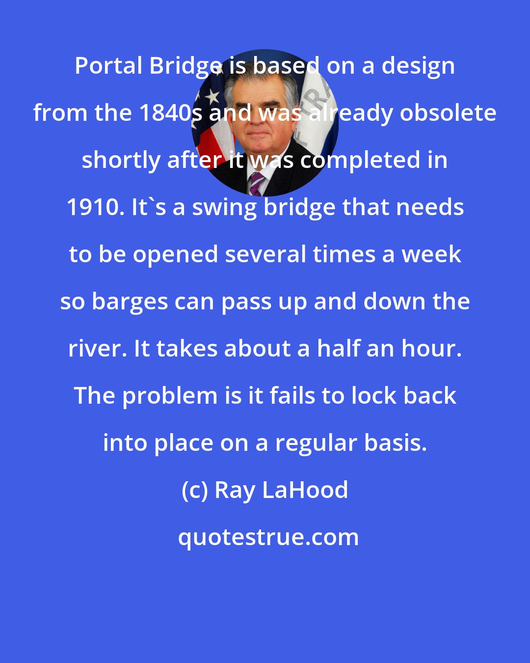 Ray LaHood: Portal Bridge is based on a design from the 1840s and was already obsolete shortly after it was completed in 1910. It's a swing bridge that needs to be opened several times a week so barges can pass up and down the river. It takes about a half an hour. The problem is it fails to lock back into place on a regular basis.