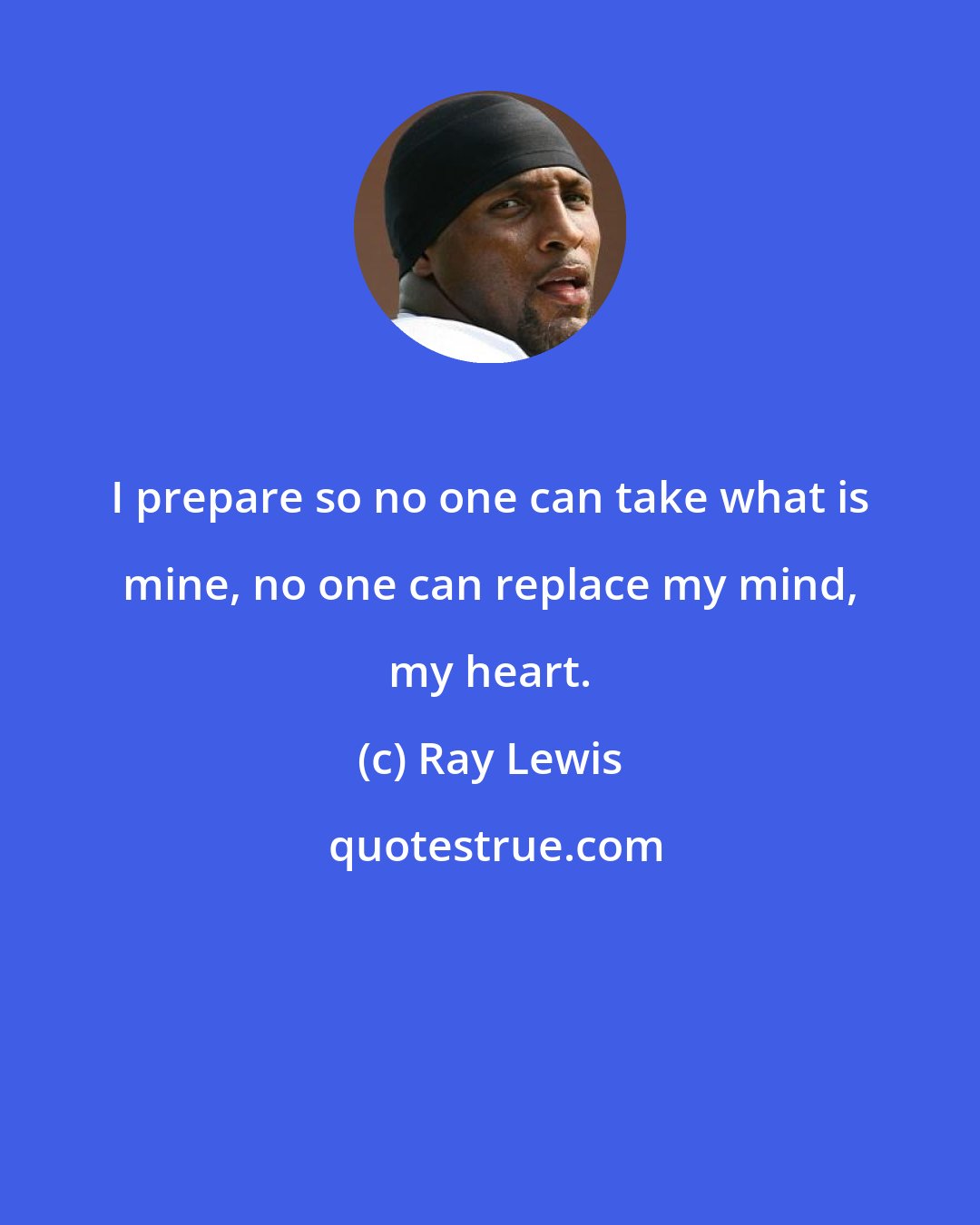 Ray Lewis: I prepare so no one can take what is mine, no one can replace my mind, my heart.