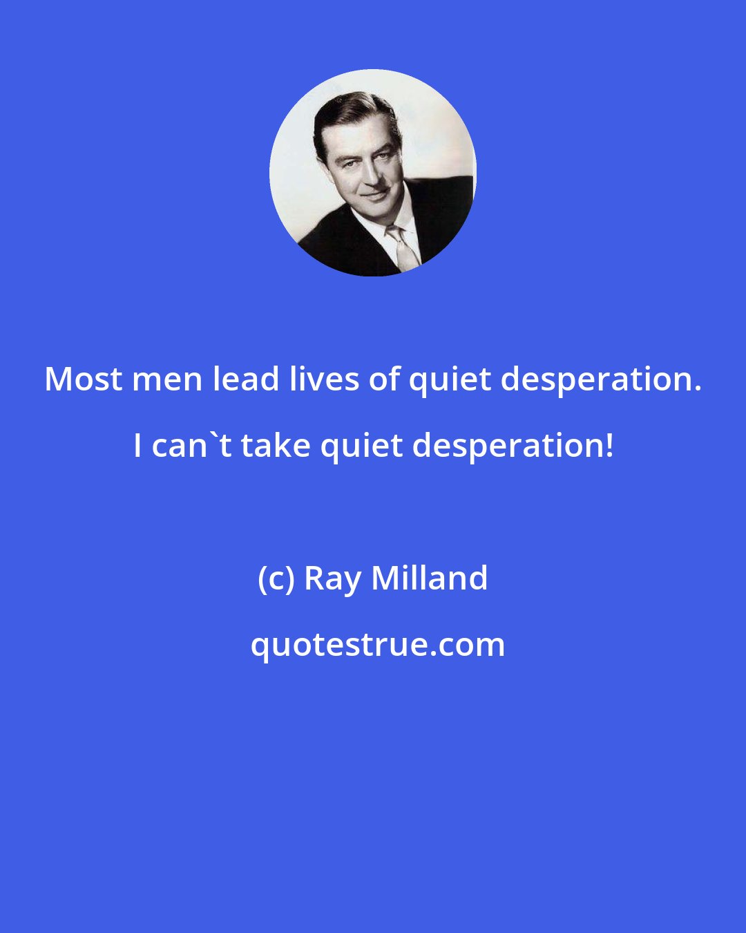 Ray Milland: Most men lead lives of quiet desperation. I can't take quiet desperation!