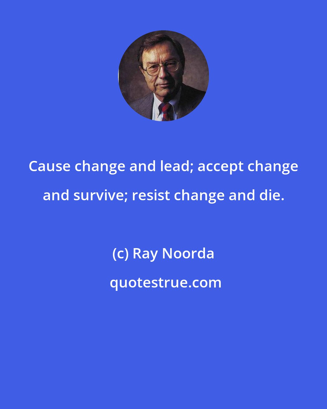 Ray Noorda: Cause change and lead; accept change and survive; resist change and die.