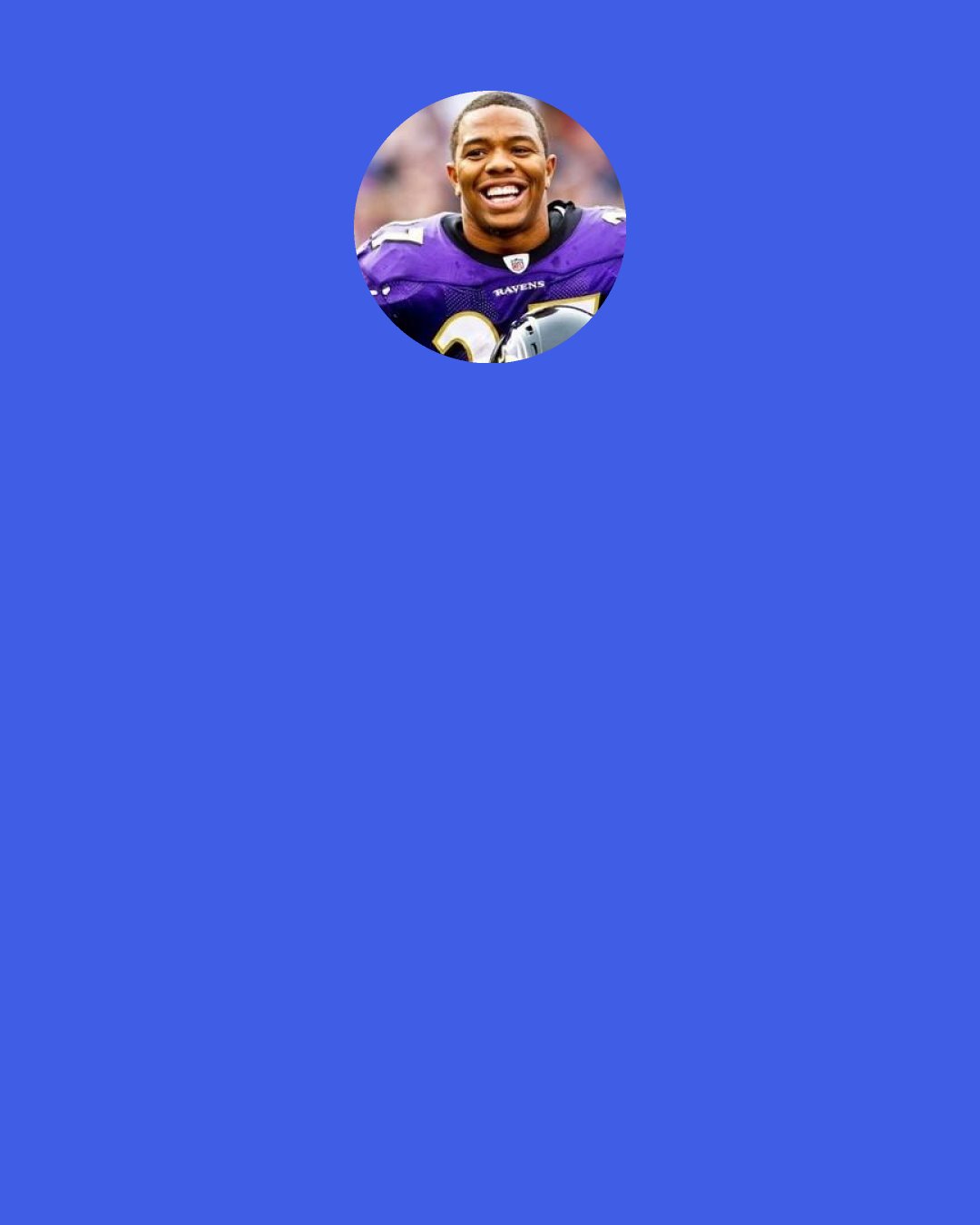 Ray Rice: To all the kids who looked up to me, I’m truly sorry for letting you down, but I hope it’s helped you learn that one bad decision can turn your dream into a nightmare. There is no excuse for domestic violence, and I apologize for the horrible mistake I made.