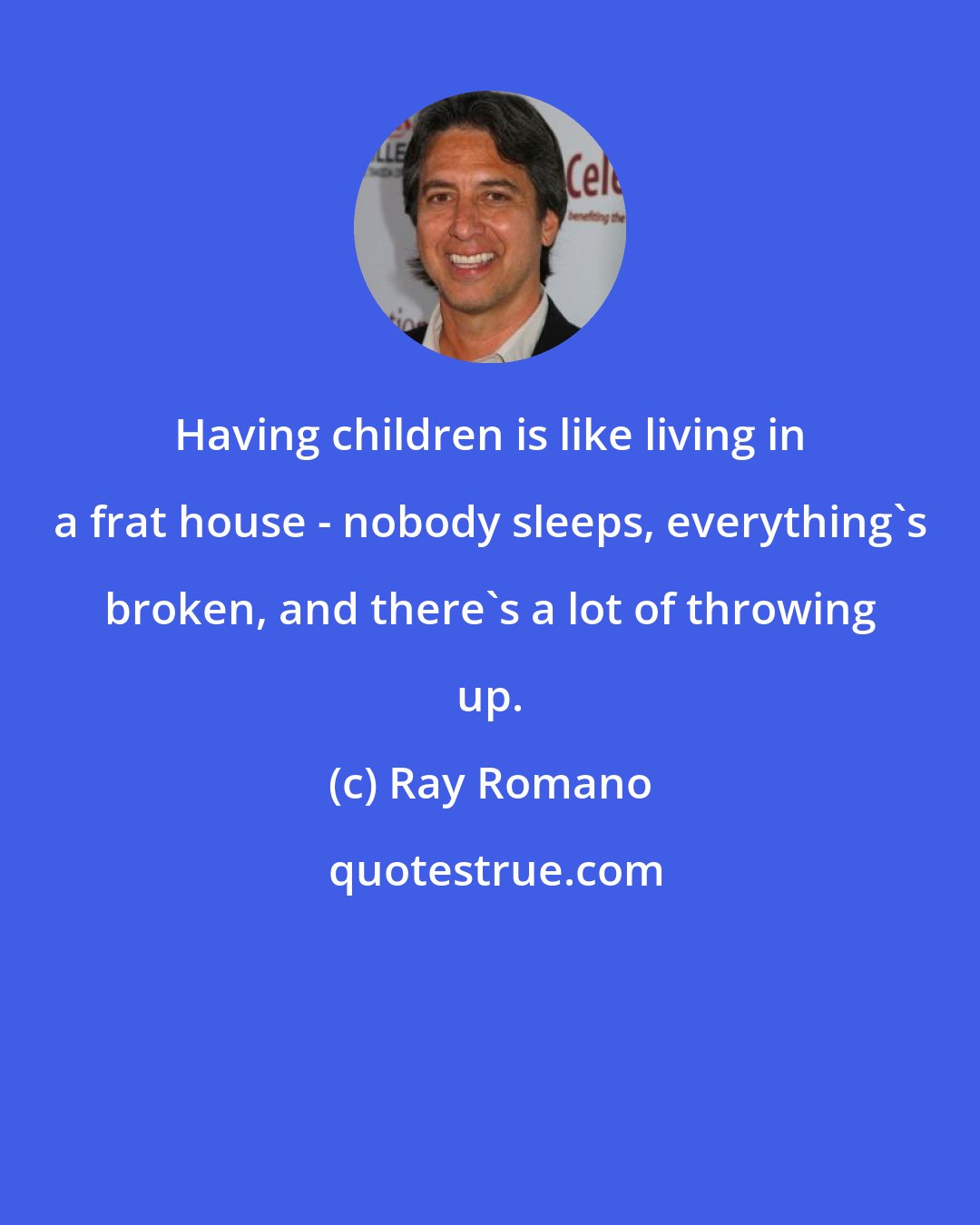 Ray Romano: Having children is like living in a frat house - nobody sleeps, everything's broken, and there's a lot of throwing up.