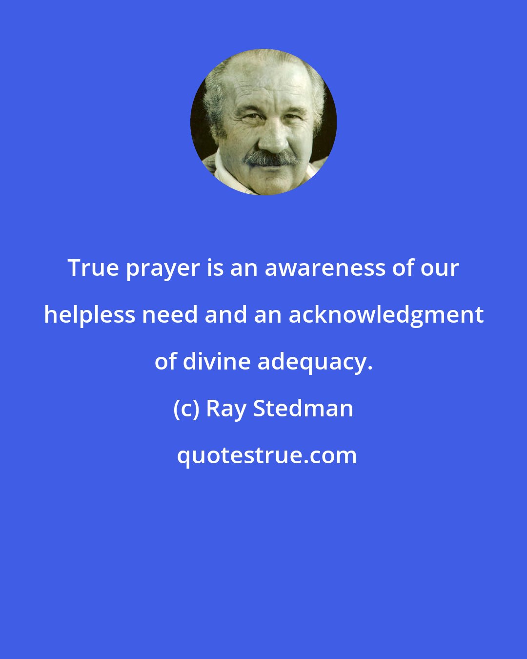 Ray Stedman: True prayer is an awareness of our helpless need and an acknowledgment of divine adequacy.
