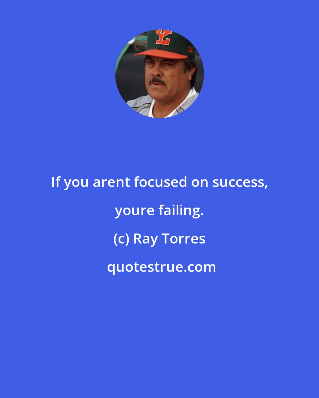 Ray Torres: If you arent focused on success, youre failing.