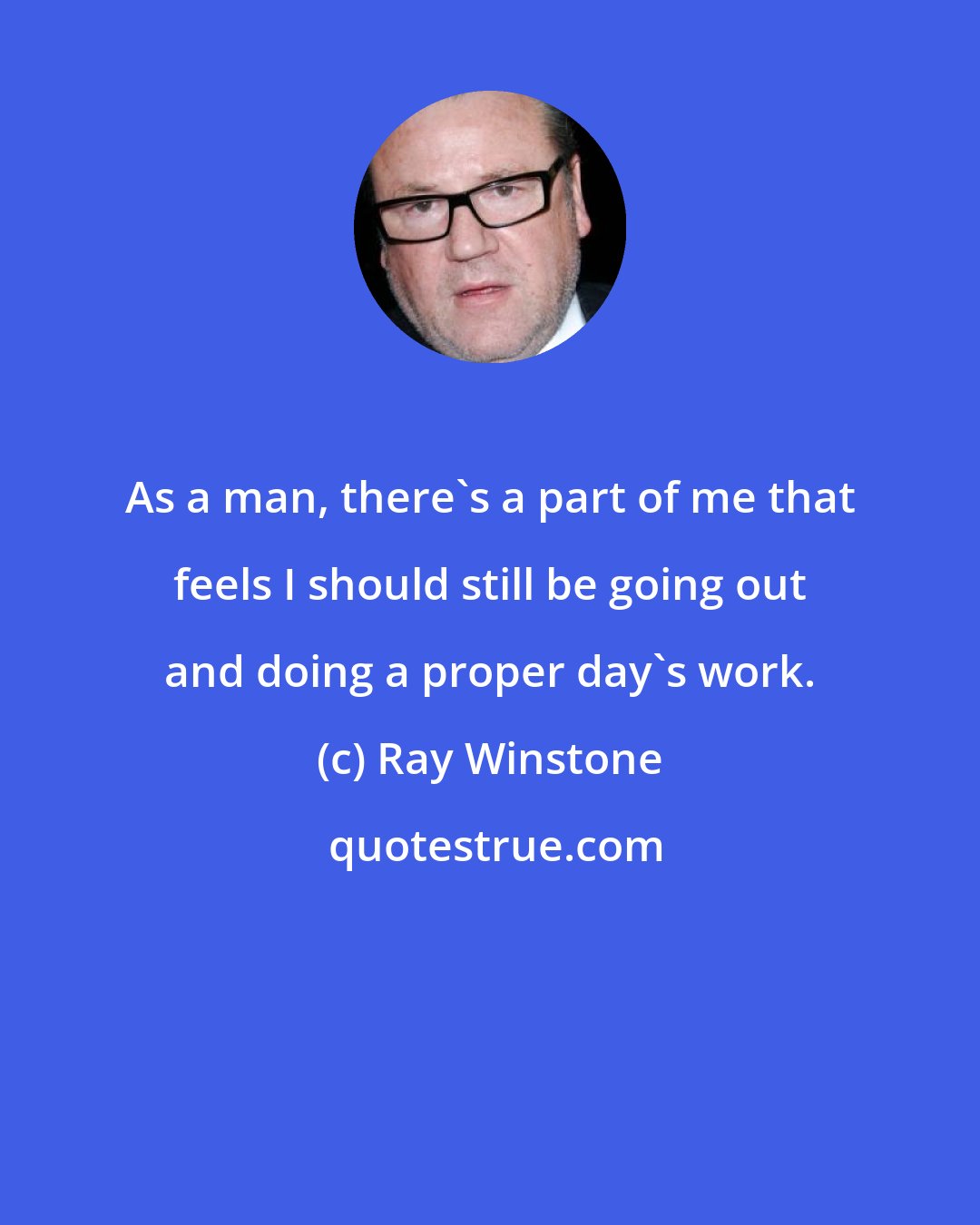Ray Winstone: As a man, there's a part of me that feels I should still be going out and doing a proper day's work.