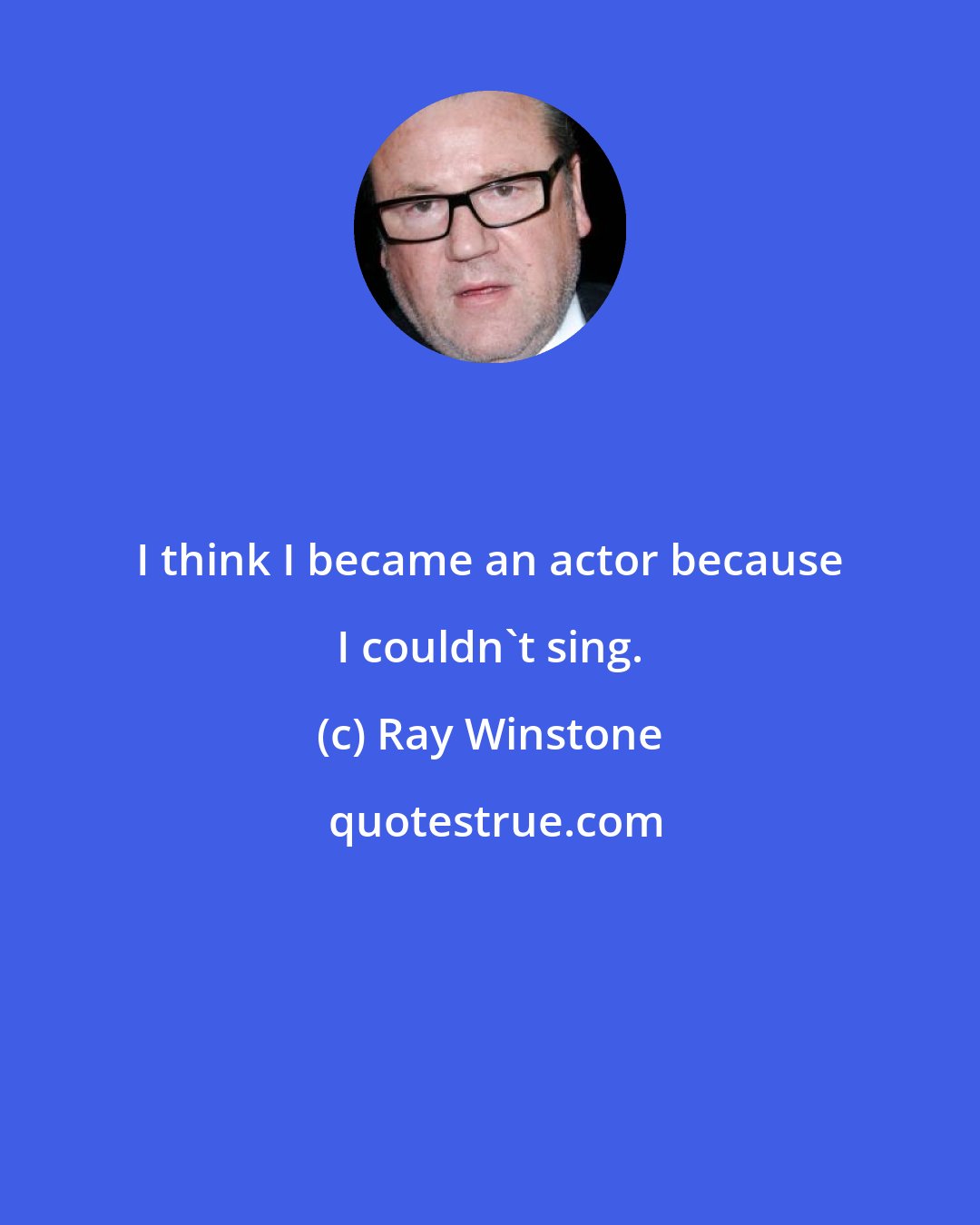Ray Winstone: I think I became an actor because I couldn't sing.