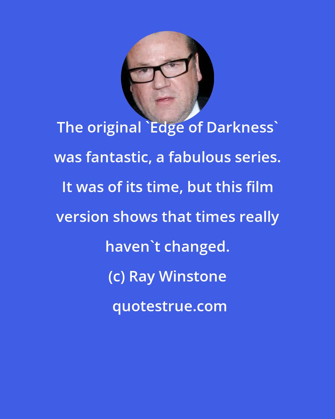 Ray Winstone: The original 'Edge of Darkness' was fantastic, a fabulous series. It was of its time, but this film version shows that times really haven't changed.