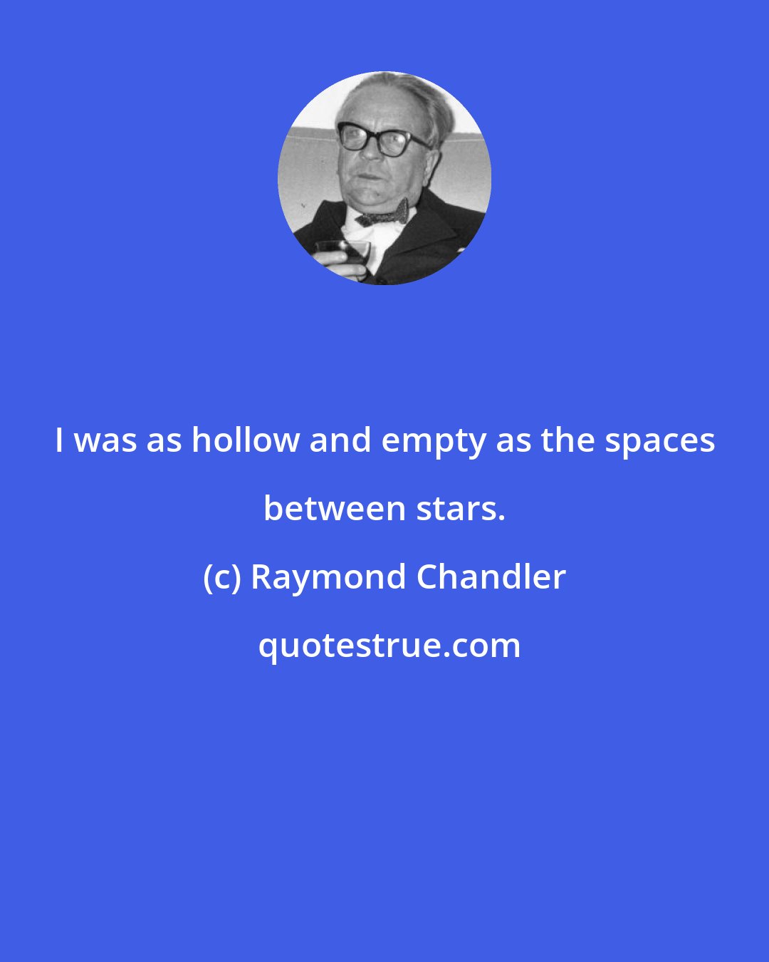 Raymond Chandler: I was as hollow and empty as the spaces between stars.