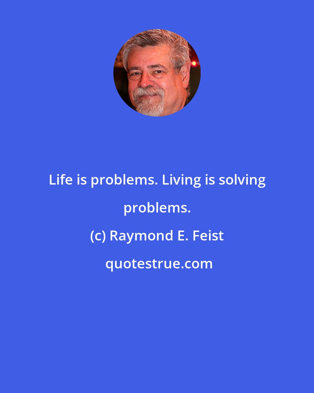 Raymond E. Feist: Life is problems. Living is solving problems.