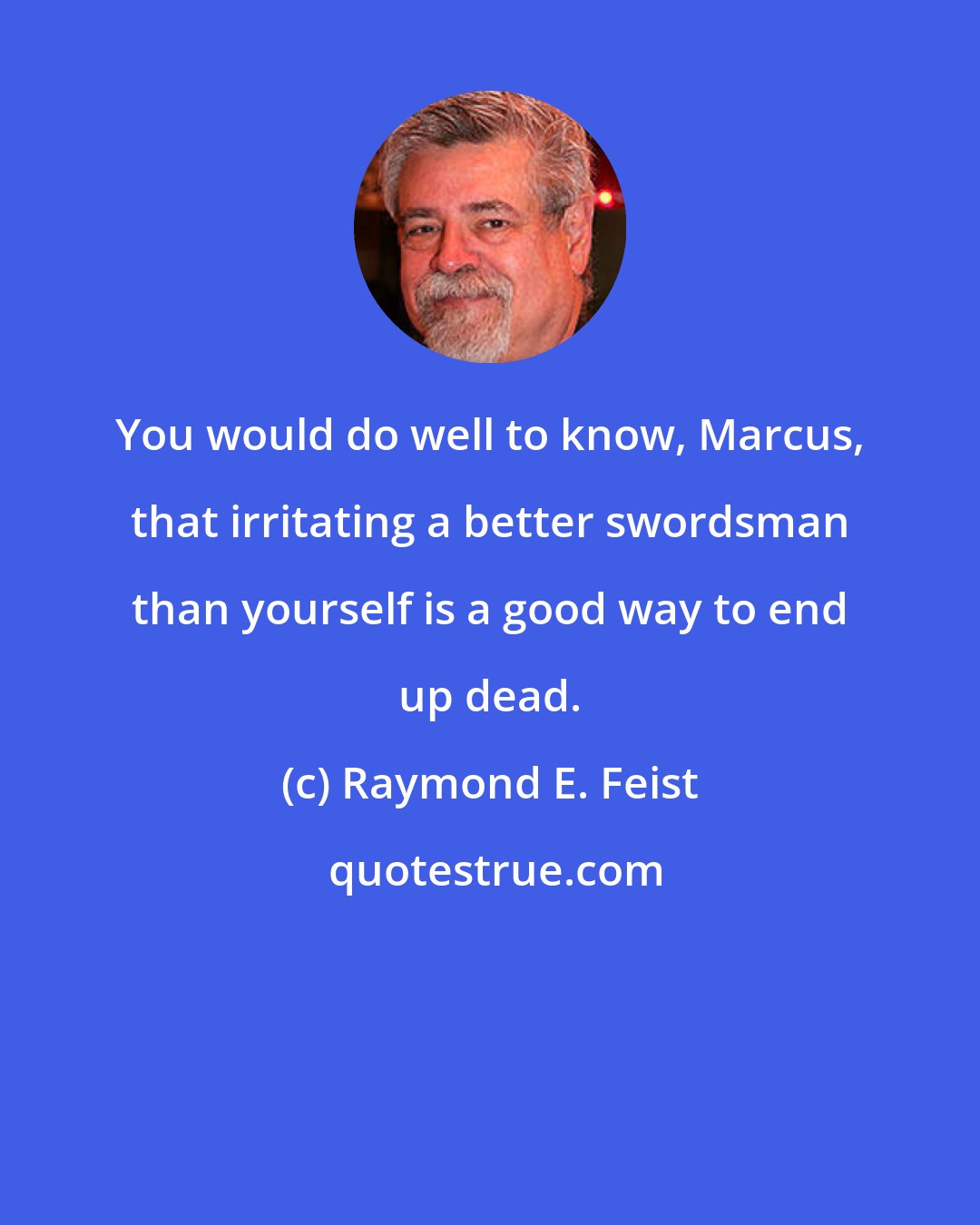 Raymond E. Feist: You would do well to know, Marcus, that irritating a better swordsman than yourself is a good way to end up dead.