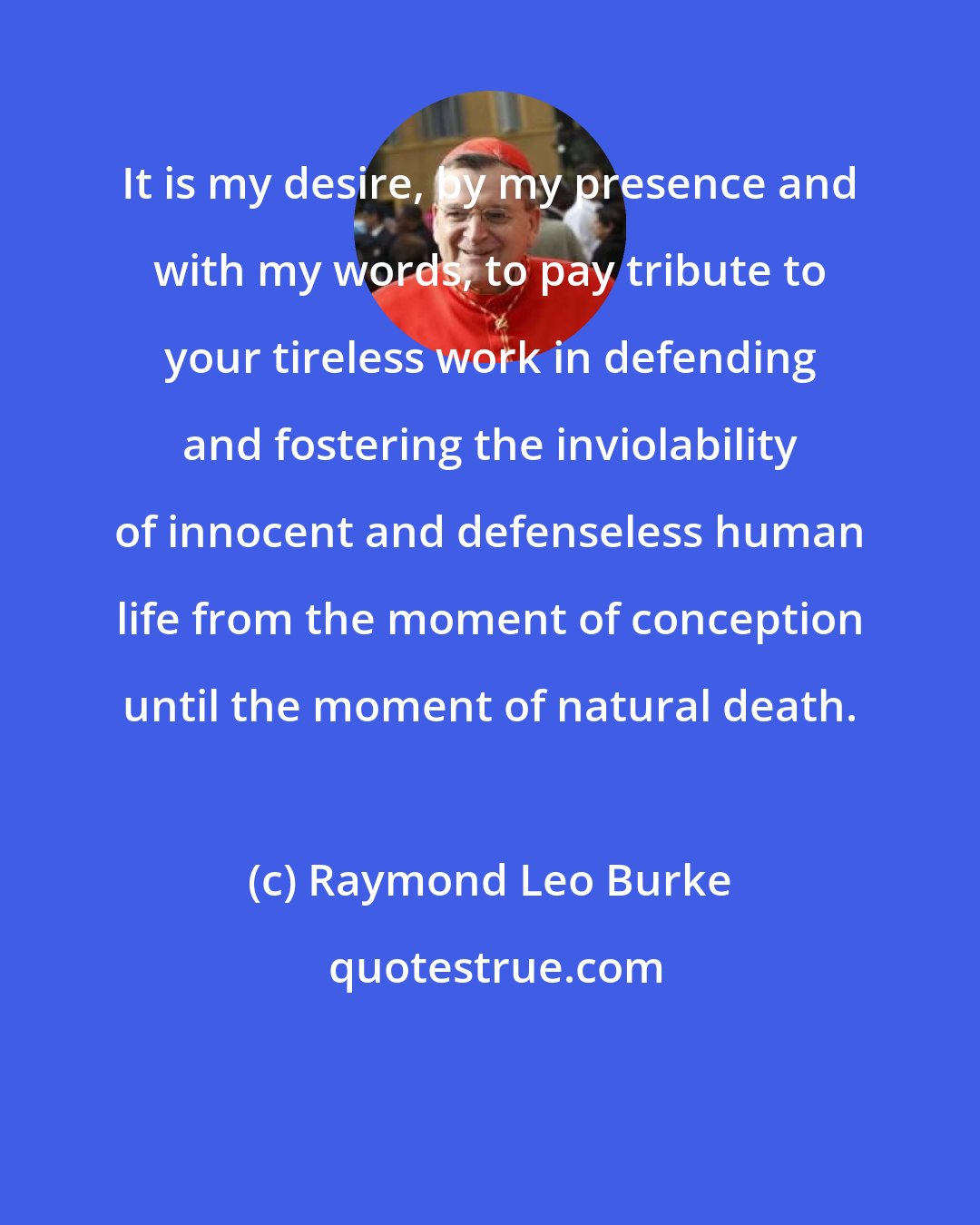 Raymond Leo Burke: It is my desire, by my presence and with my words, to pay tribute to your tireless work in defending and fostering the inviolability of innocent and defenseless human life from the moment of conception until the moment of natural death.