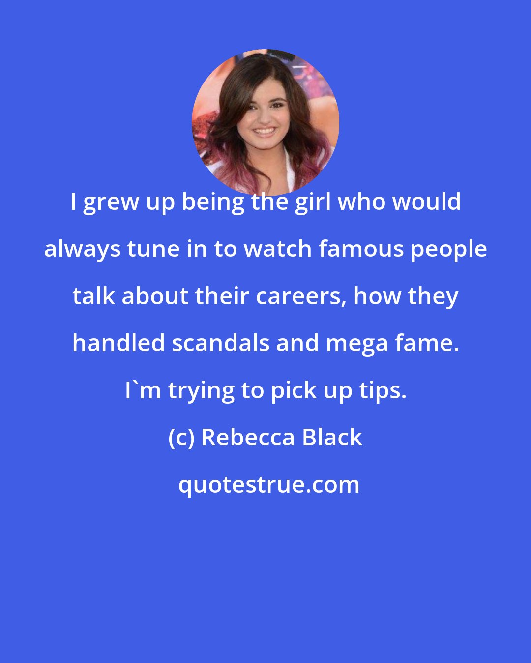 Rebecca Black: I grew up being the girl who would always tune in to watch famous people talk about their careers, how they handled scandals and mega fame. I'm trying to pick up tips.