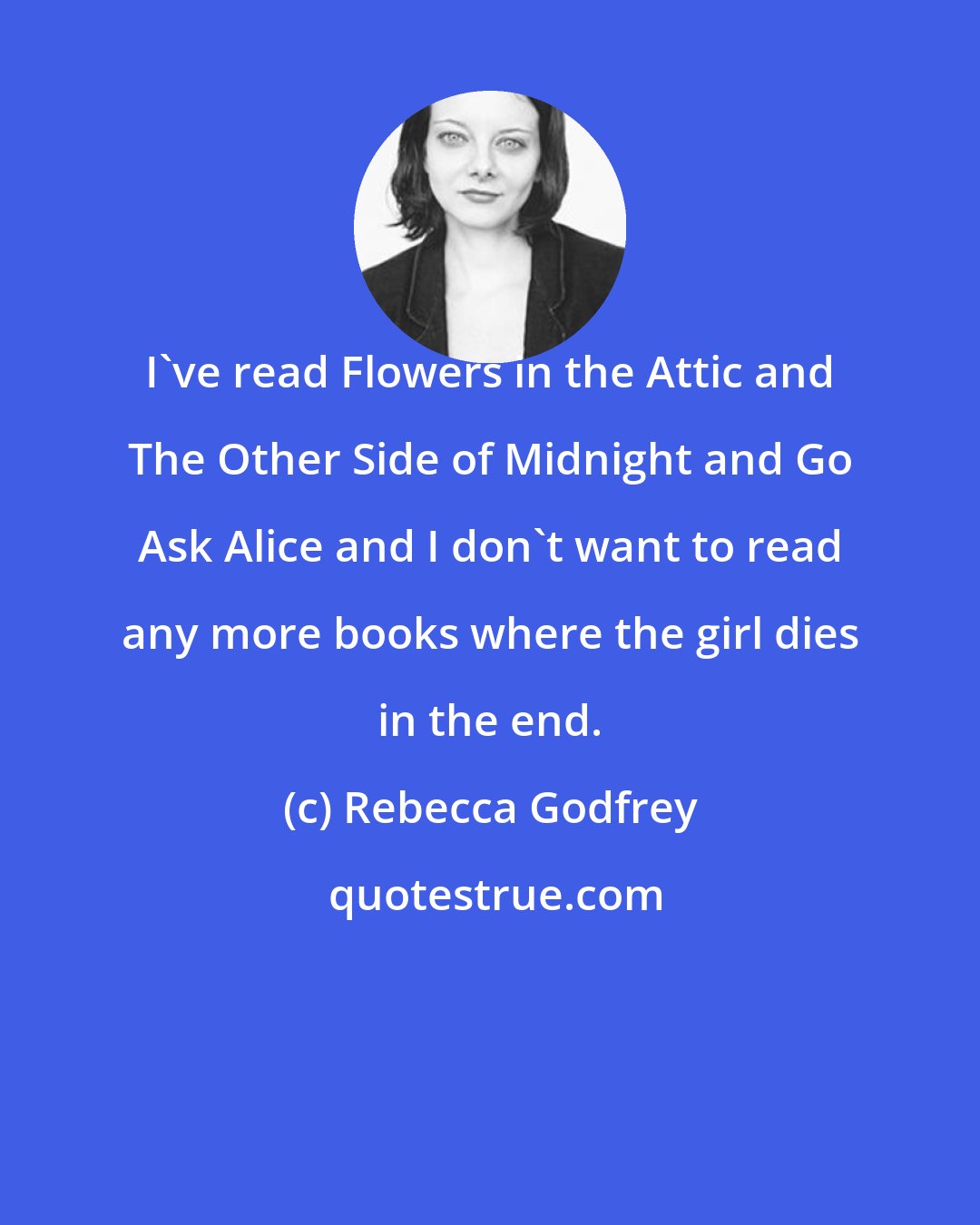 Rebecca Godfrey: I've read Flowers in the Attic and The Other Side of Midnight and Go Ask Alice and I don't want to read any more books where the girl dies in the end.