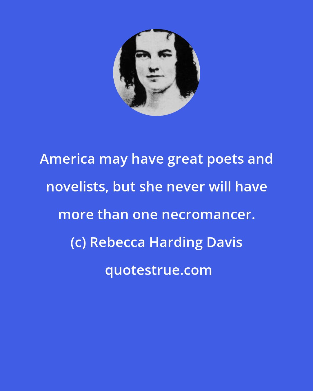 Rebecca Harding Davis: America may have great poets and novelists, but she never will have more than one necromancer.