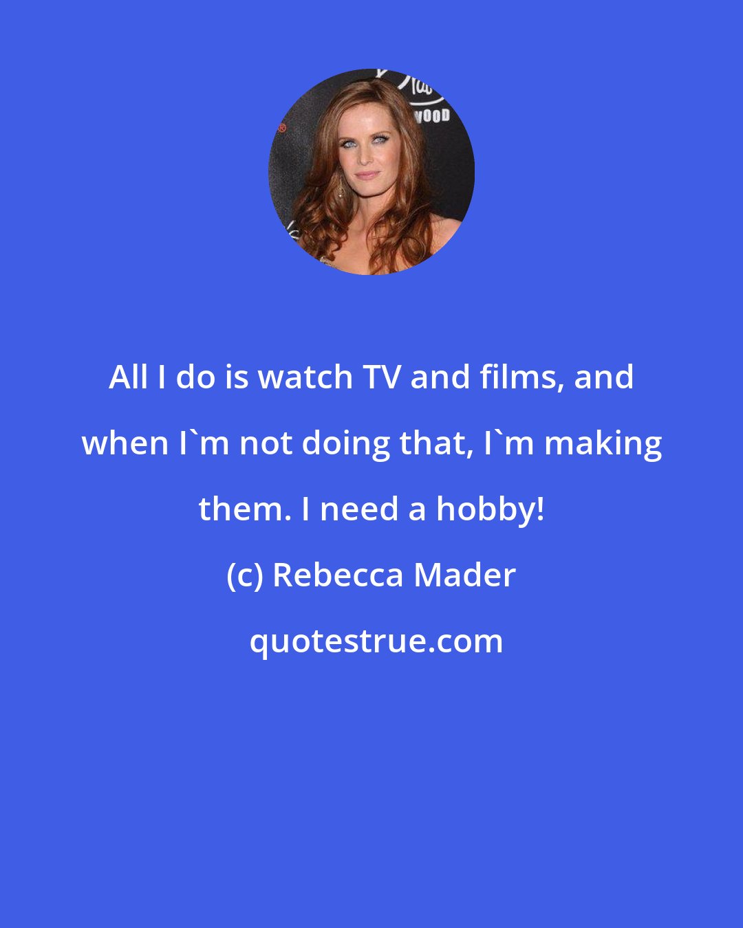 Rebecca Mader: All I do is watch TV and films, and when I'm not doing that, I'm making them. I need a hobby!