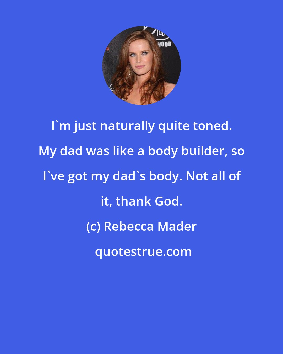 Rebecca Mader: I'm just naturally quite toned. My dad was like a body builder, so I've got my dad's body. Not all of it, thank God.